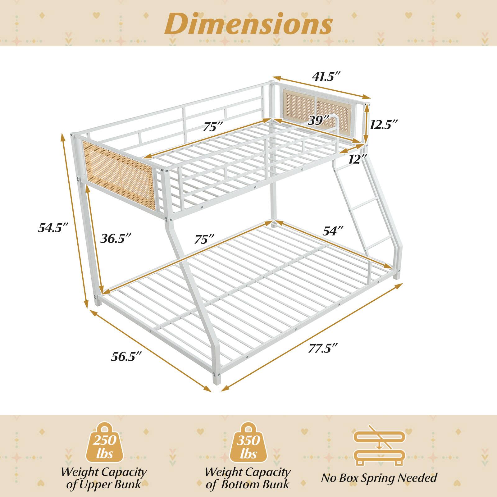 Dimensions:  
- 41.5"  
- 75"  
- 39"  
- 12.5"  
- 12"  
- 54.5"  
- 36.5"  
- 75"  
- 54"  
- 56.5"  
- 77.5"  

Weight Capacity:  
- Upper Bunk: 250 lbs  
- Bottom Bunk: 350 lbs  

No Box Spring Needed
