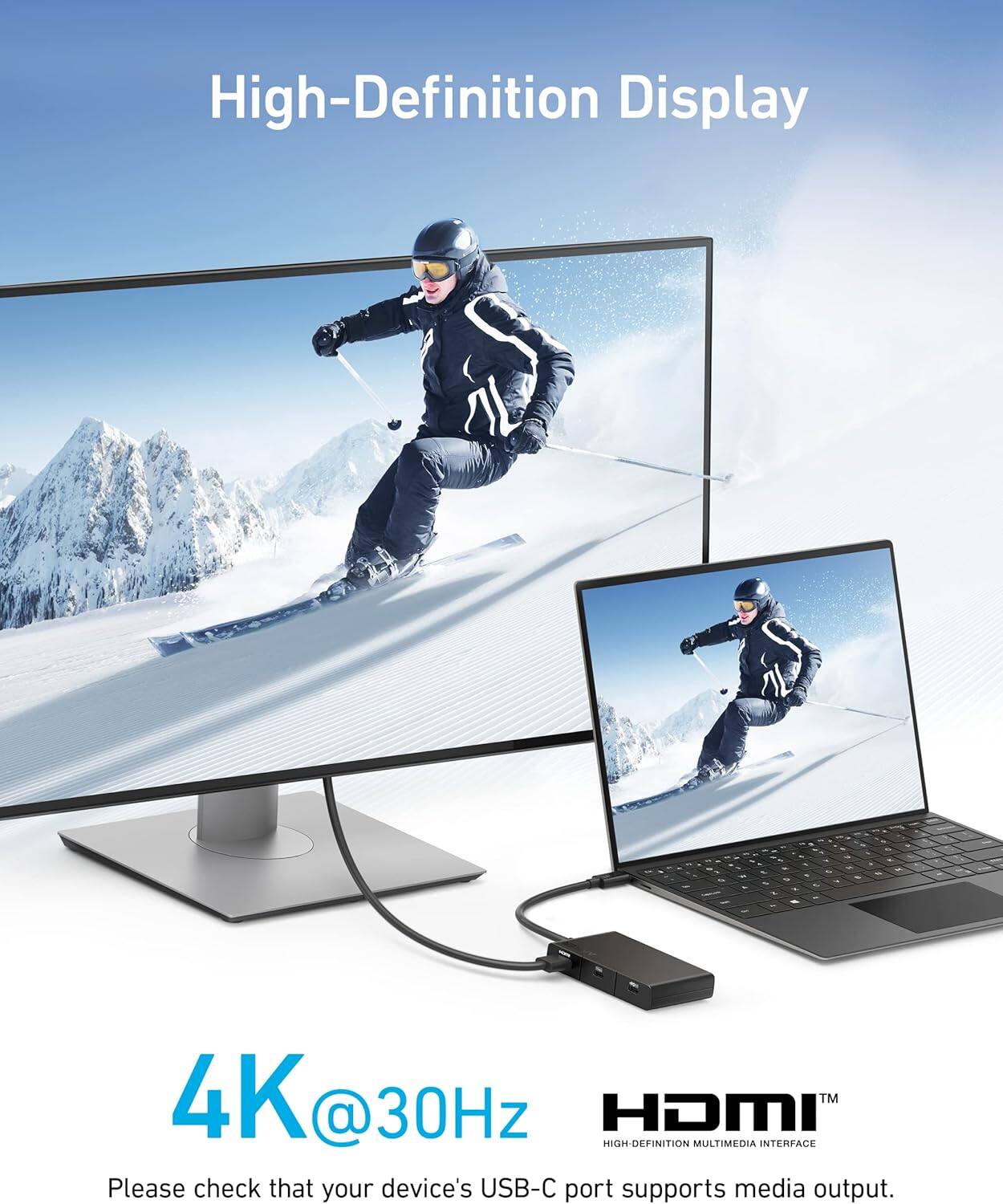 High-Definition Display

4K @ 30Hz

Please check that your device's USB-C port supports media output.

HDMI™
HIGH-DEFINITION MULTIMEDIA INTERFACE