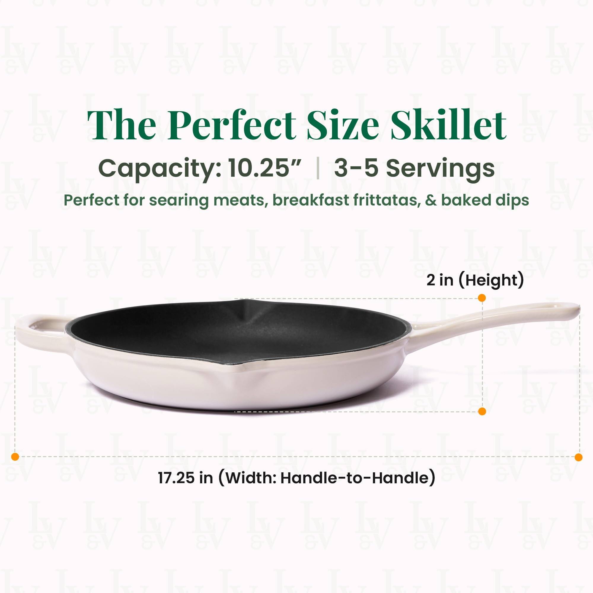 The Perfect Size Skillet  
Capacity: 10.25" | 3-5 Servings  
Perfect for searing meats, breakfast frittatas, & baked dips  

2 in (Height)  
17.25 in (Width: Handle-to-Handle)