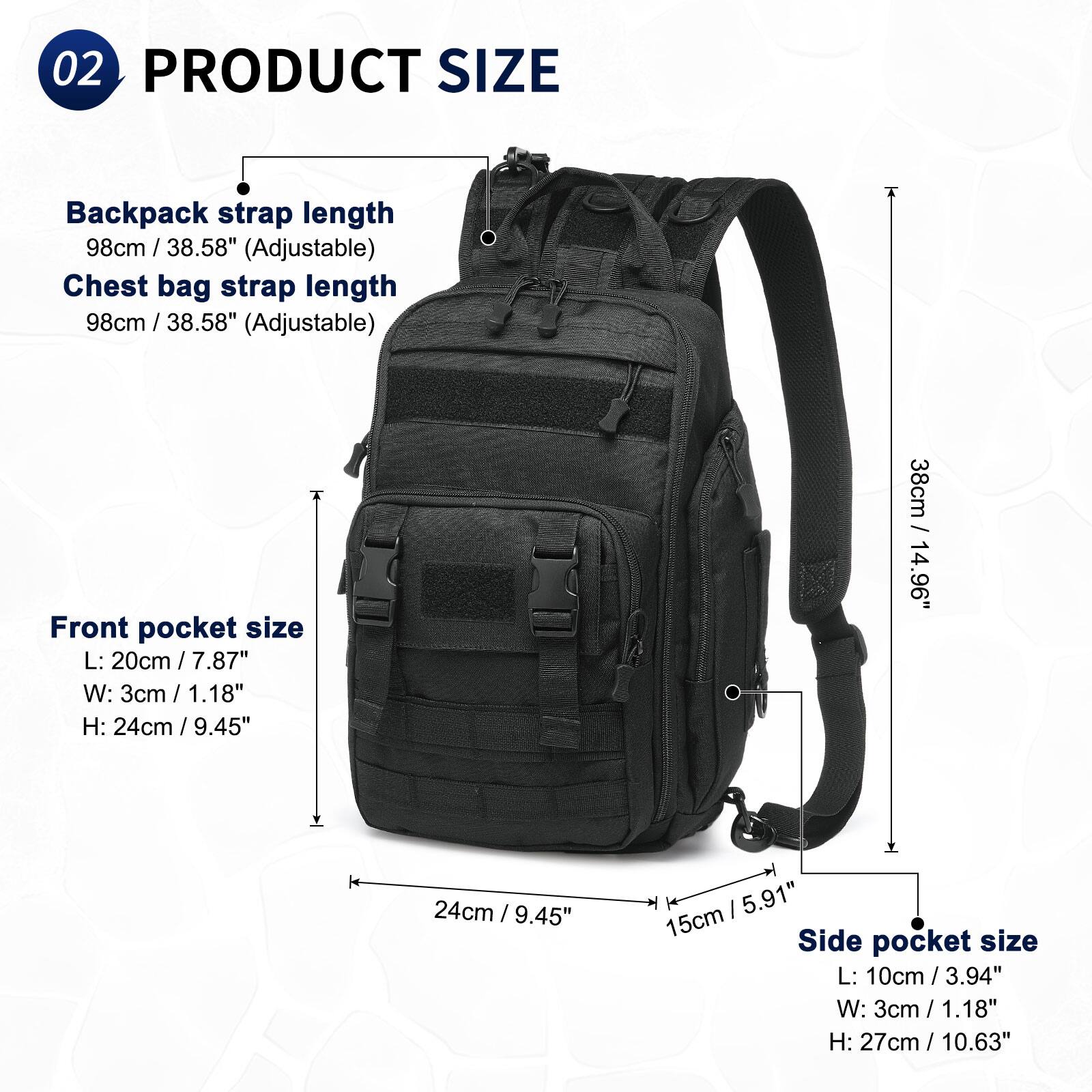 02 PRODUCT SIZE

Backpack strap length: 98cm / 38.58" (Adjustable)

Chest bag strap length: 98cm / 38.58" (Adjustable)

Front pocket size:
- L: 20cm / 7.87"
- W: 3cm / 1.18"
- H: 24cm / 9.45"

Side pocket size:
- L: 10cm / 3.94"
- W: 3cm / 1.18"
- H: 27cm / 10.63"