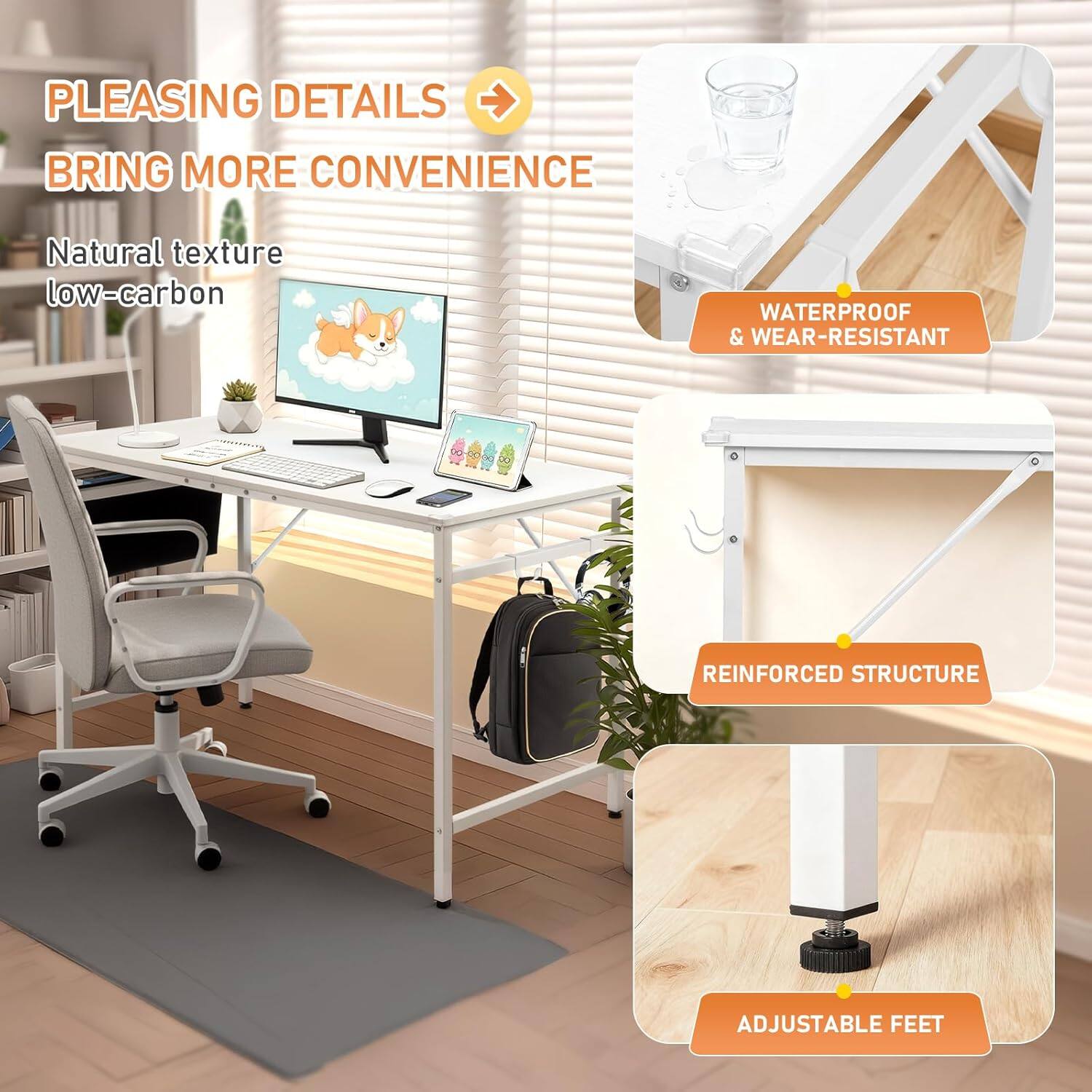 PLEASING DETAILS BRING MORE CONVENIENCE  
Natural texture low-carbon  
WATERPROOF & WEAR-RESISTANT  
REINFORCED STRUCTURE  
ADJUSTABLE FEET