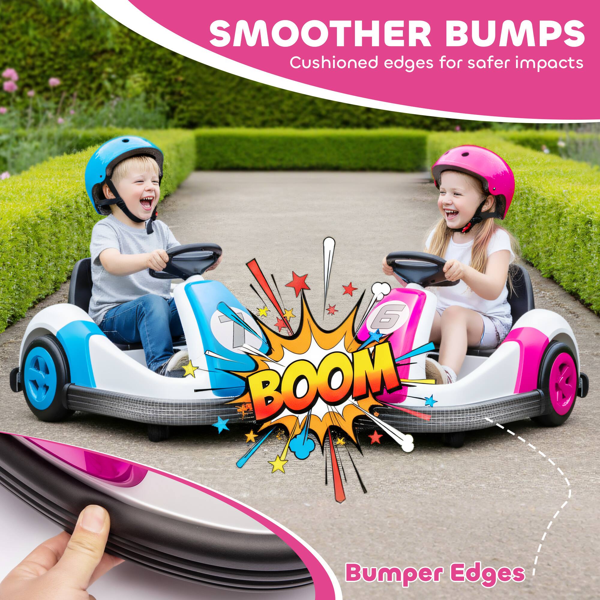 SMOOTHER BUMPS  
Cushioned edges for safer impacts  

BOOM  
Bumper Edges