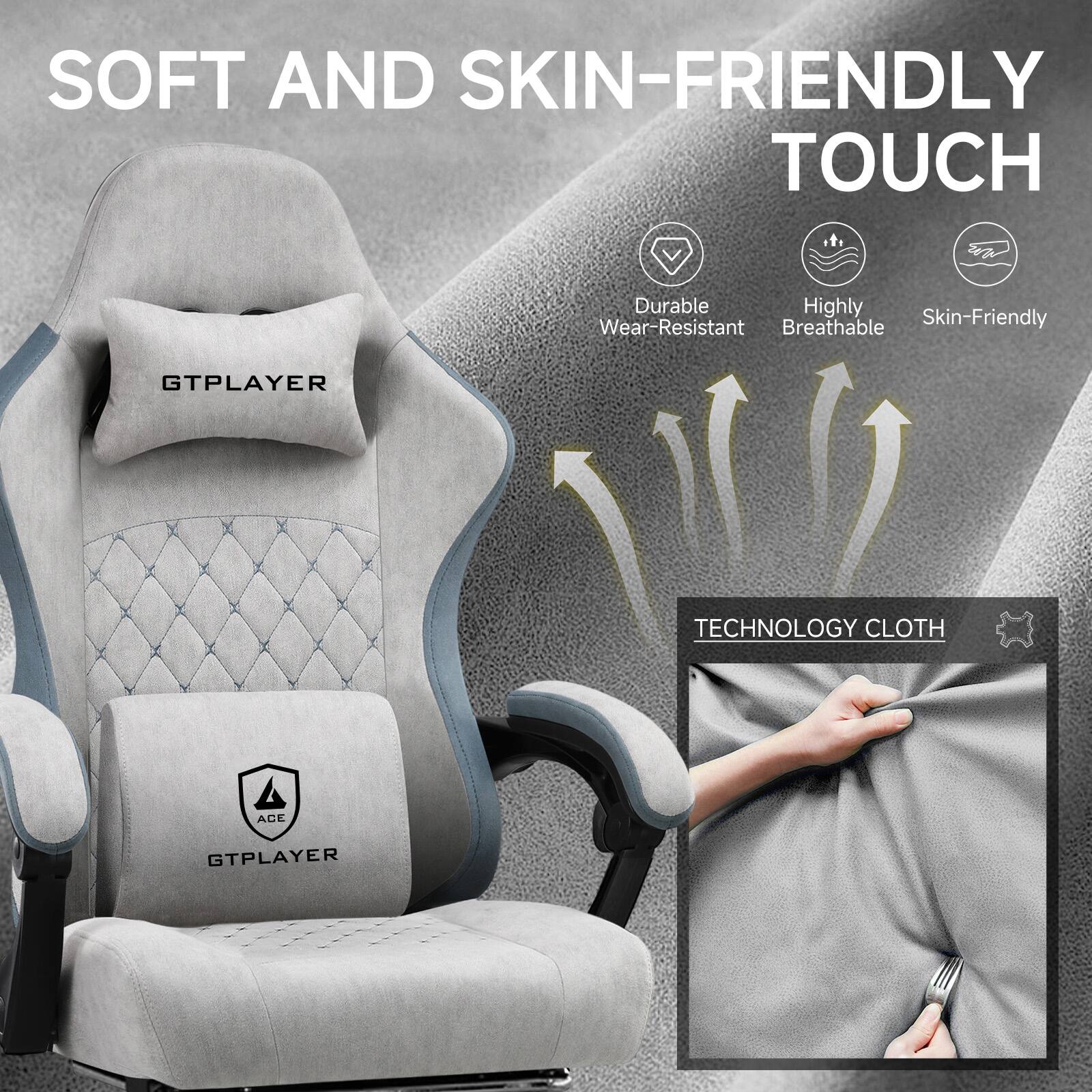 SOFT AND SKIN-FRIENDLY TOUCH

Durable  
Highly Wear-Resistant  
Highly Breathable  
Skin-Friendly  

TECHNOLOGY CLOTH  

GTPLAYER  
ACE GTPLAYER