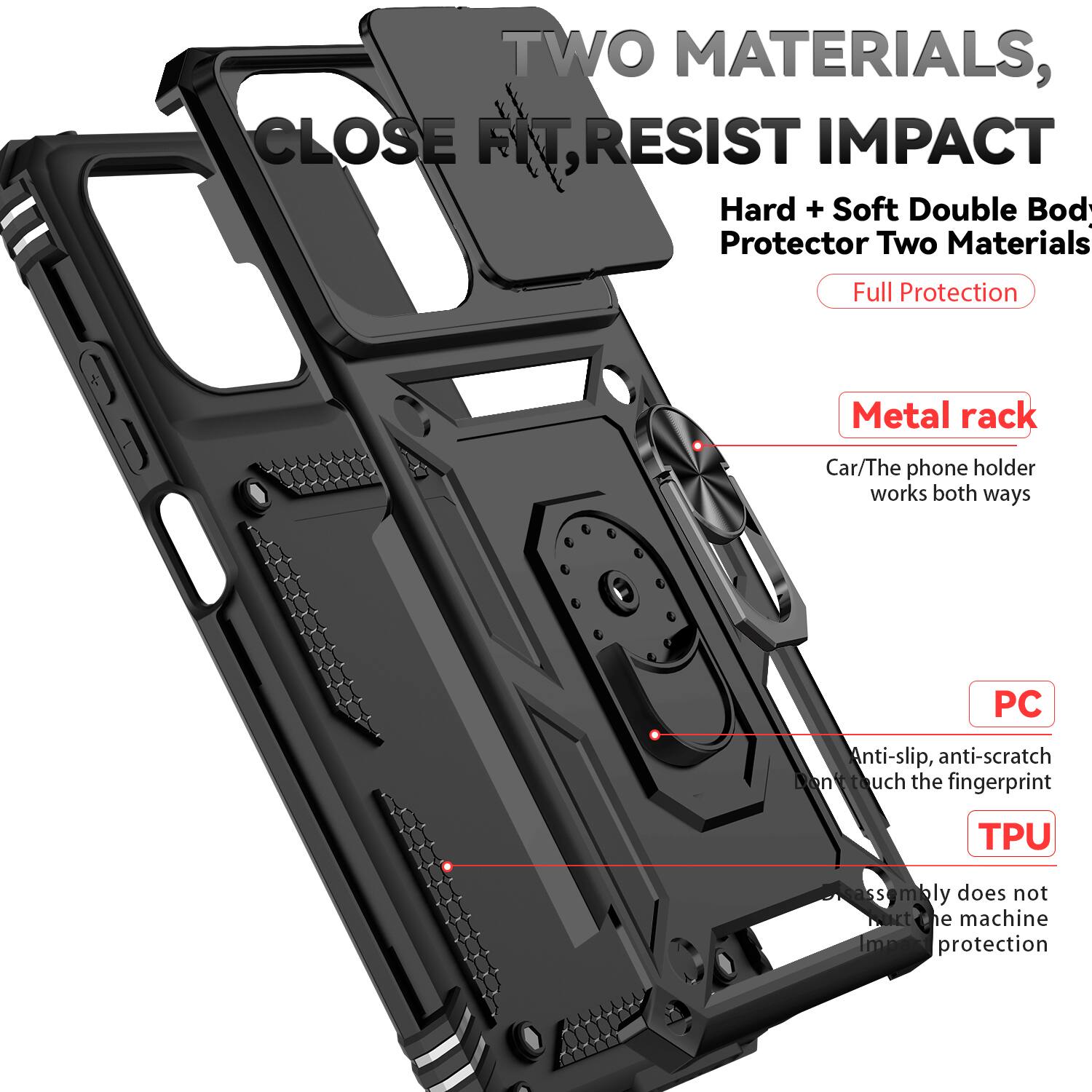TWO MATERIALS, CLOSE FIT, RESIST IMPACT

Hard + Soft Double Body Protector Two Materials

Full Protection

Metal rack
Car/The phone holder works both ways

PC
Anti-slip, anti-scratch
Don't touch the fingerprint

TPU
Assembly does not mark the machine
Improve protection