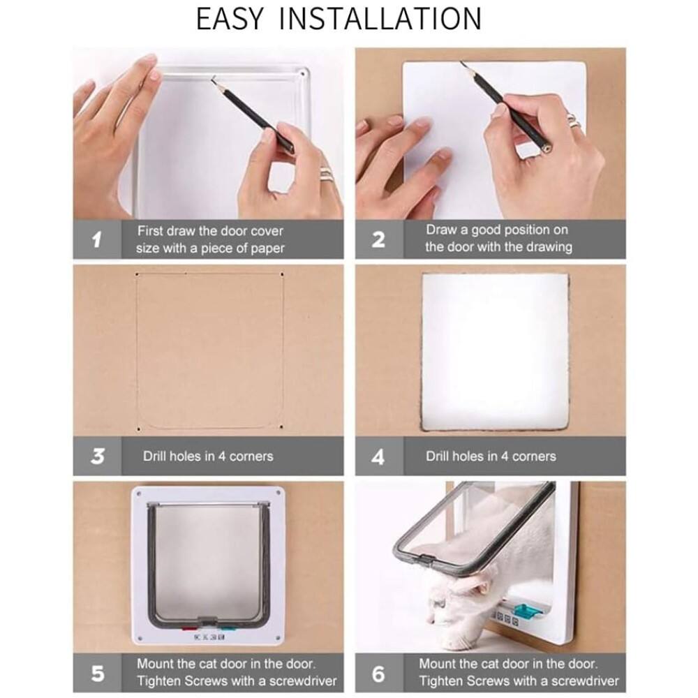 EASY INSTALLATION

1. First draw the door cover size with a piece of paper
2. Draw a good position on the door with the drawing
3. Drill holes in 4 corners
4. Drill holes in 4 corners
5. Mount the cat door in the door. Tighten Screws with a screwdriver
6. Mount the cat door in the door. Tighten Screws with a screwdriver
