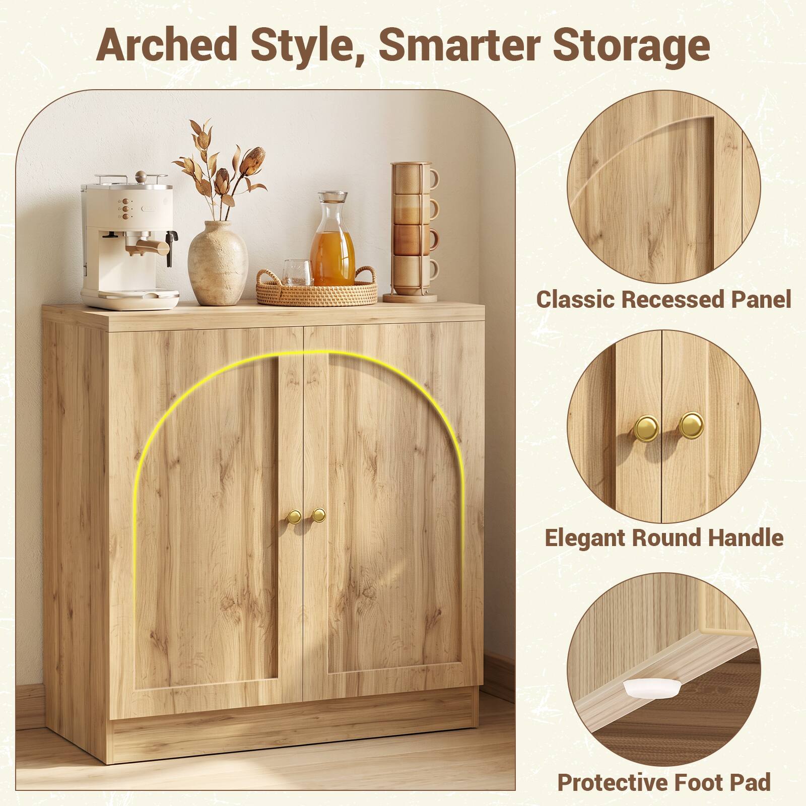 Arched Style, Smarter Storage

Classic Recessed Panel

Elegant Round Handle

Protective Foot Pad