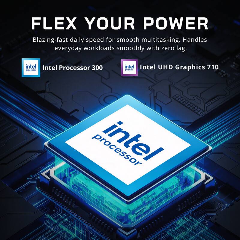 FLEX YOUR POWER  
Blazing-fast daily speed for smooth multitasking. Handles everyday workloads smoothly with zero lag.  

intel Intel Processor 300  
intel Intel UHD Graphics 710