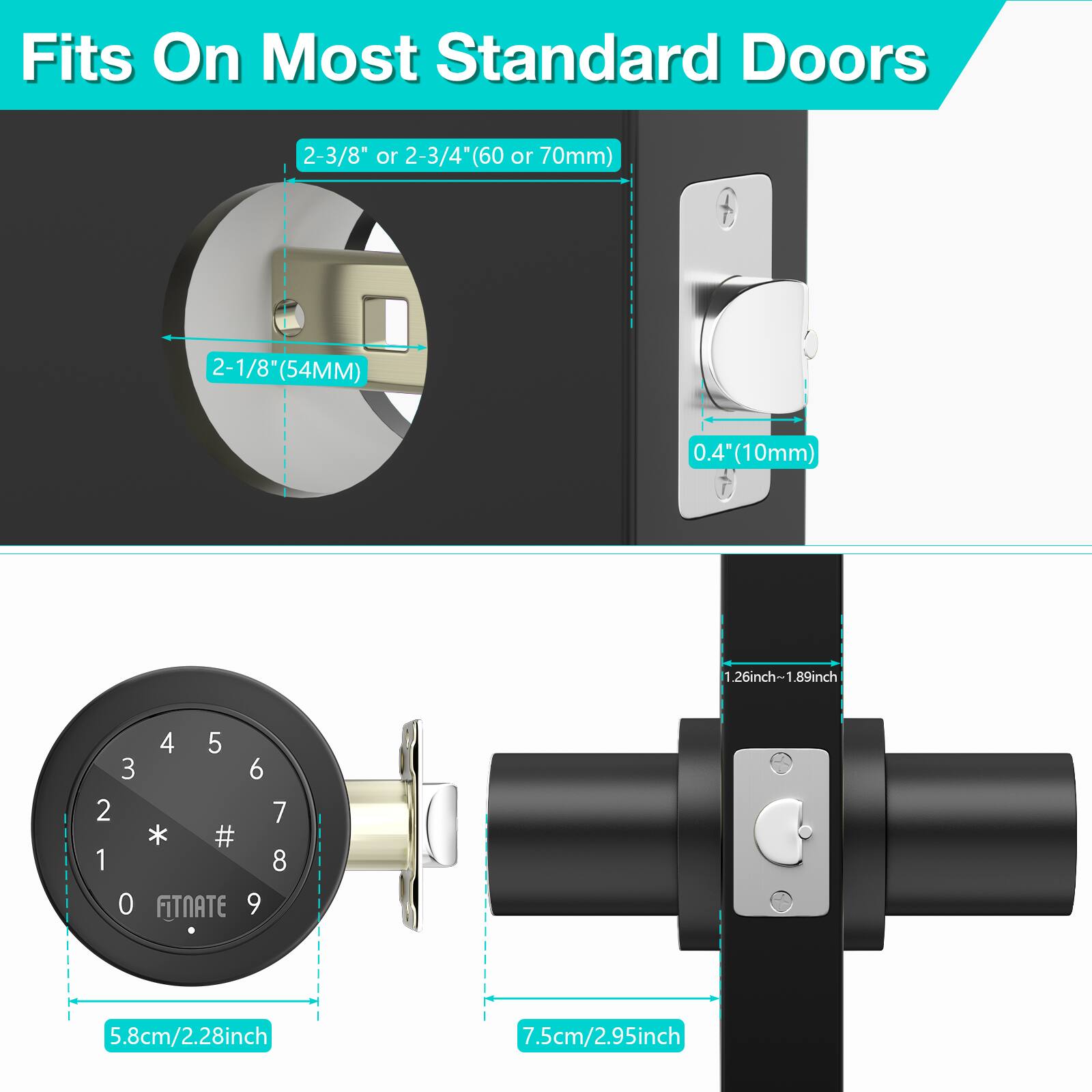 Fits On Most Standard Doors

2-3/8" or 2-3/4"(60 or 70mm)
2-1/8 (54MM)
0.4 (10mm)
1.26inch-1.89inch
4 5 3 6 2 * # 1 0 FITNATE 9 7 8
5.8cm/2.28inch
7.5cm/2.95inch
