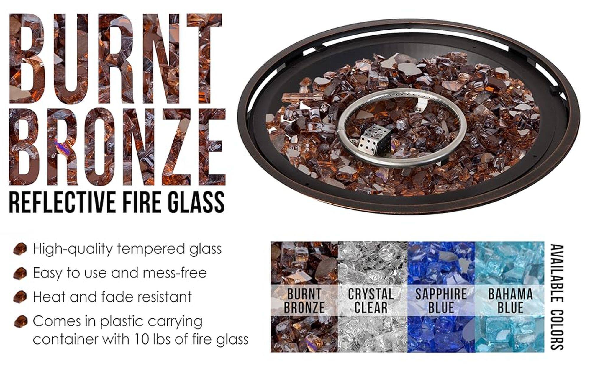 BURNT BRONZE REFLECTIVE FIRE GLASS High-quality tempered glass Easy to use and mess-free Heat and fade resistant BURNT CRYSTAL SAPPHIRE BAHAMA BRONZE CLEAR BLUE BLUE Comes in plastic carrying container with 10 lbs of fire glass AVAILABLE COLORS