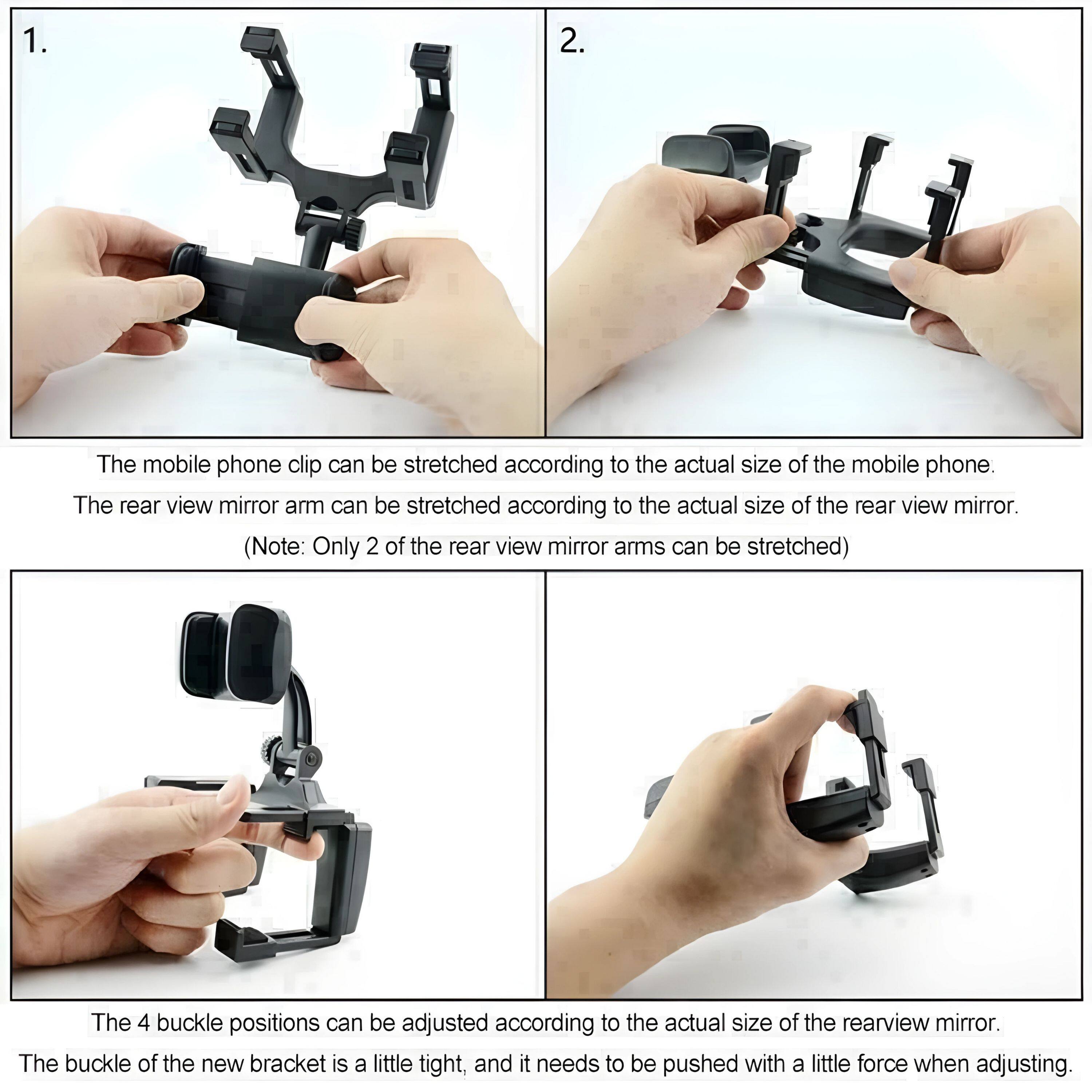 1. The mobile phone clip can be stretched according to the actual size of the mobile phone.  
   The rear view mirror arm can be stretched according to the actual size of the rear view mirror.  
   (Note: Only 2 of the rear view mirror arms can be stretched)

2. The 4 buckle positions can be adjusted according to the actual size of the rearview mirror.  
   The buckle of the new bracket is a little tight, and it needs to be pushed with a little force when adjusting.