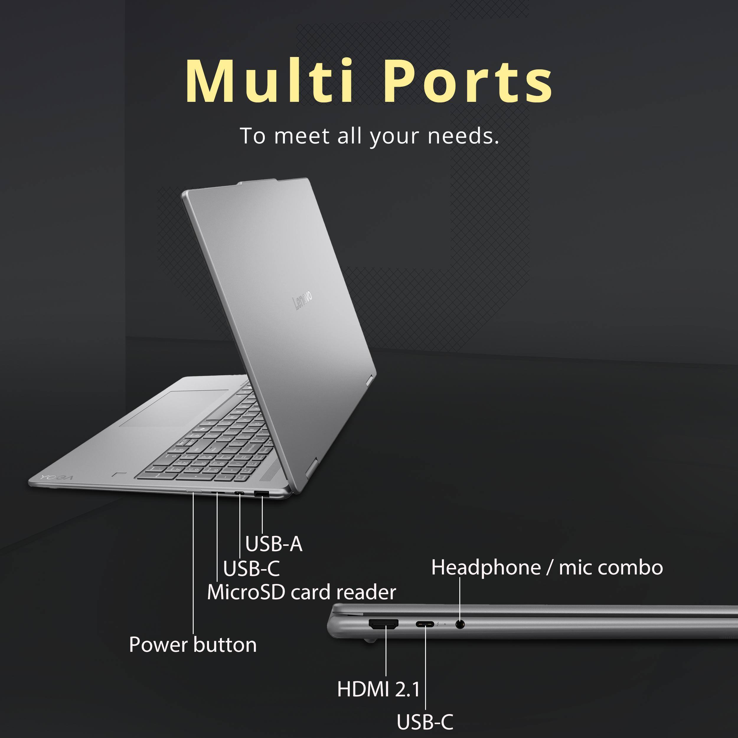 Multi Ports  
To meet all your needs.

- USB-A
- USB-C
- MicroSD card reader
- Power button
- HDMI 2.1
- USB-C
- Headphone/mic combo