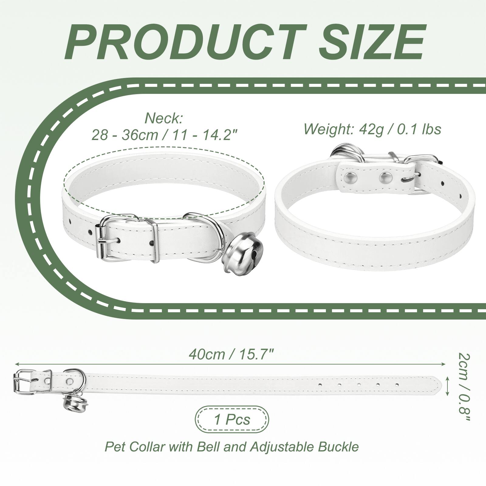 PRODUCT SIZE

Neck: 28 - 36cm / 11 - 14.2"

Weight: 42g / 0.1 lbs

40cm / 15.7" / 1 Pcs

Pet Collar with Bell and Adjustable Buckle

2cm / 0.8"
