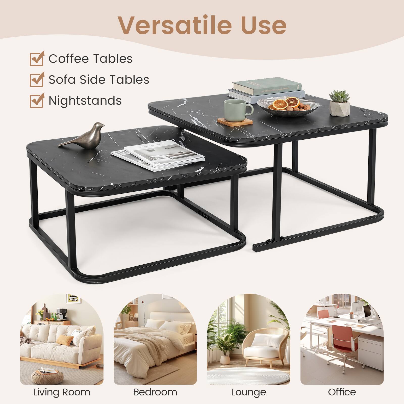 Versatile Use

- Coffee Tables
- Sofa Side Tables
- Nightstands

Living Room
Bedroom
Lounge
Office
