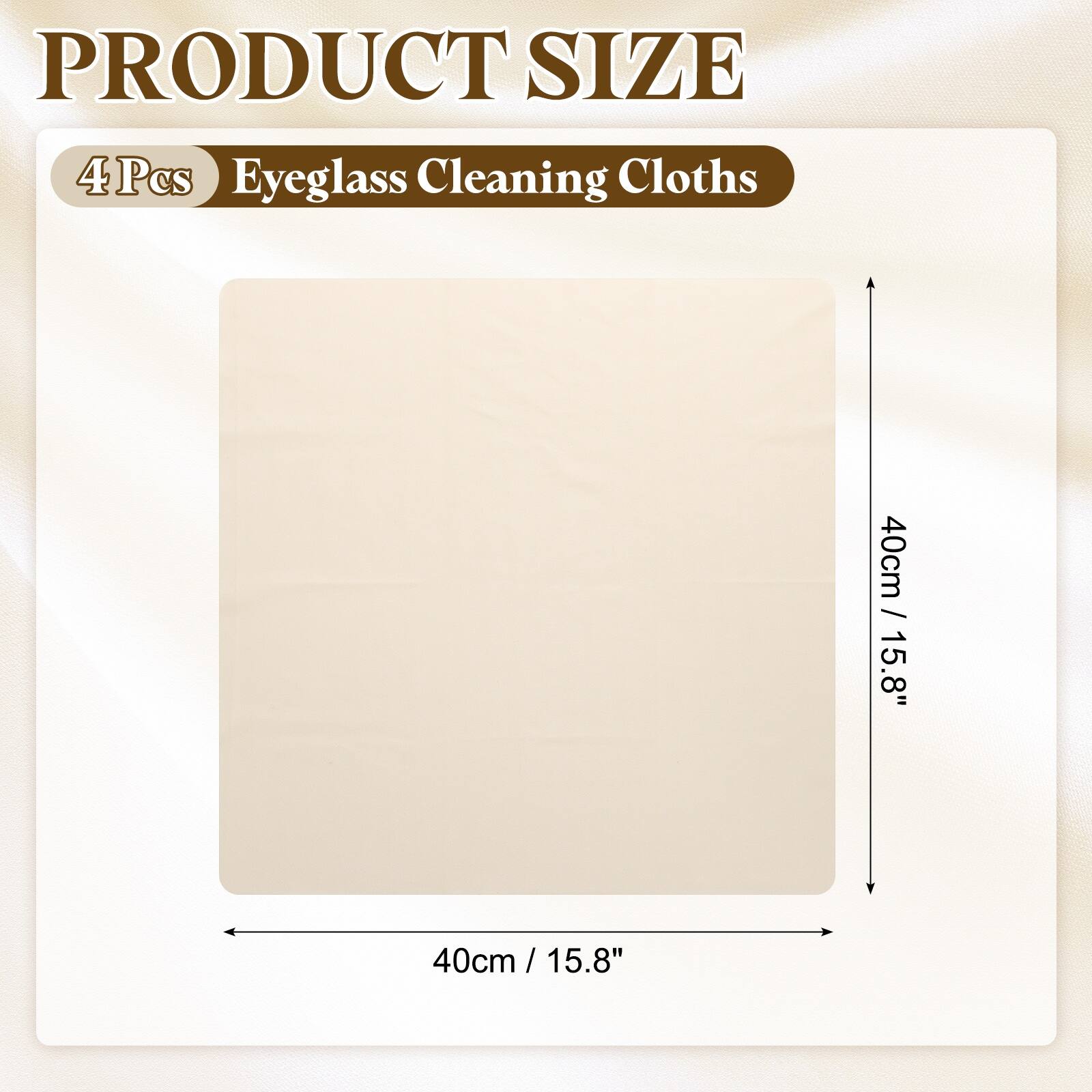PRODUCT SIZE  
4 Pcs Eyeglass Cleaning Cloths  
40cm / 15.8" x 40cm / 15.8"