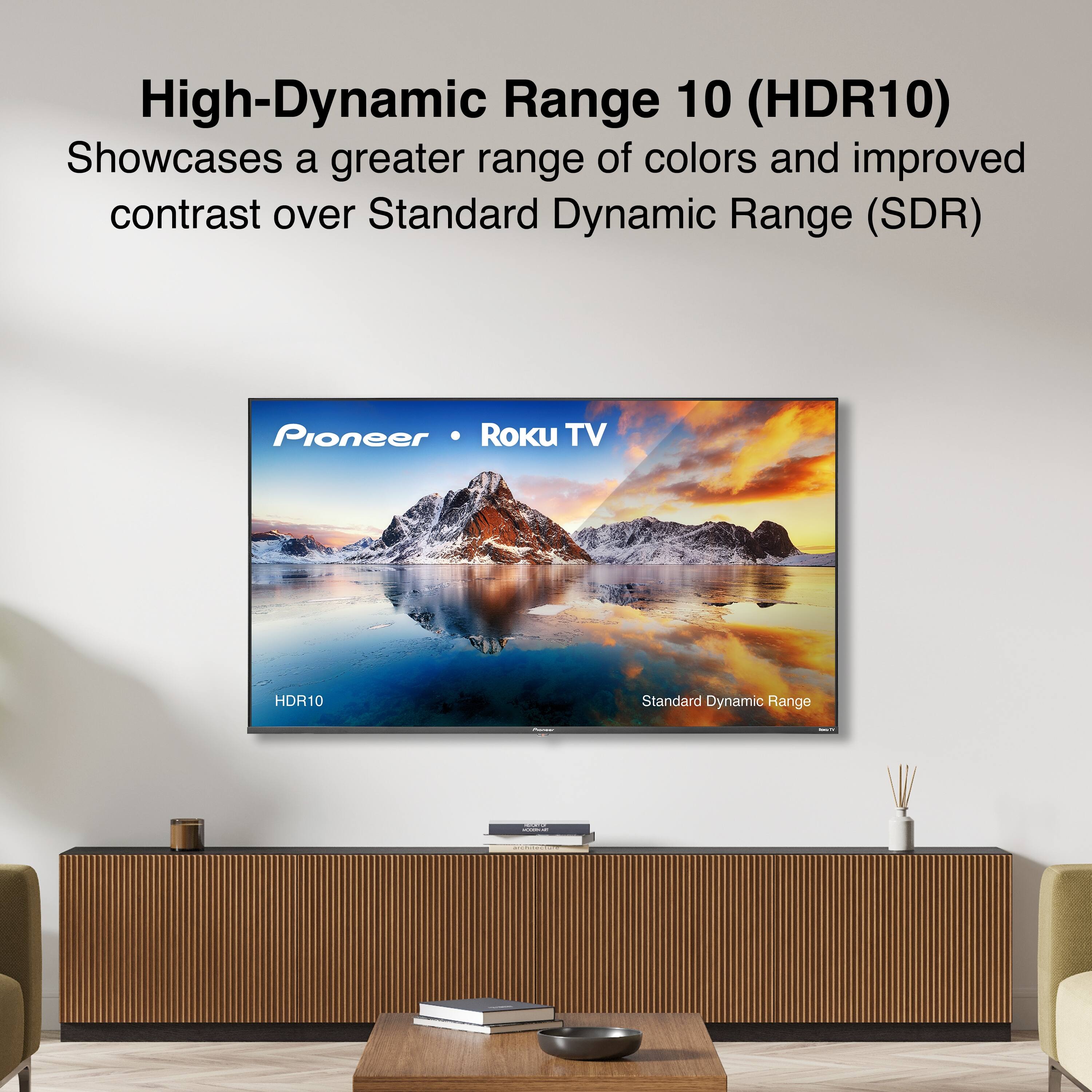 High-Dynamic Range 10 (HDR10)  
Showcases a greater range of colors and improved contrast over Standard Dynamic Range (SDR)  

Pioneer • Roku TV  

HDR10  
Standard Dynamic Range