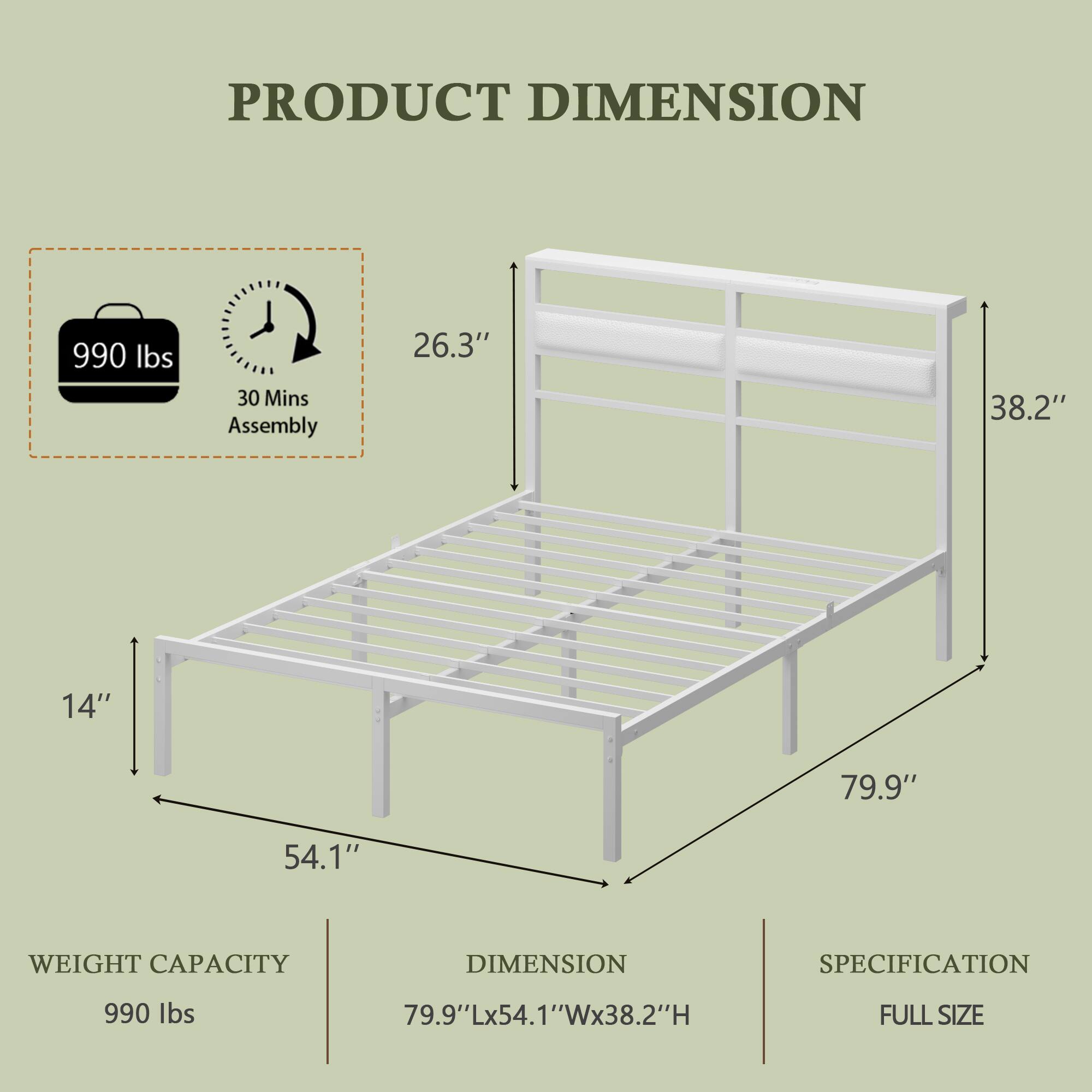 PRODUCT DIMENSION  
990 lbs  
30 Mins Assembly  
26.3"  
38.2"  
14"  
79.9"  
54.1"  
WEIGHT CAPACITY  
DIMENSION SPECIFICATION  
990 lbs  
79.9"Lx54.1"Wx38.2"H  
FULL SIZE