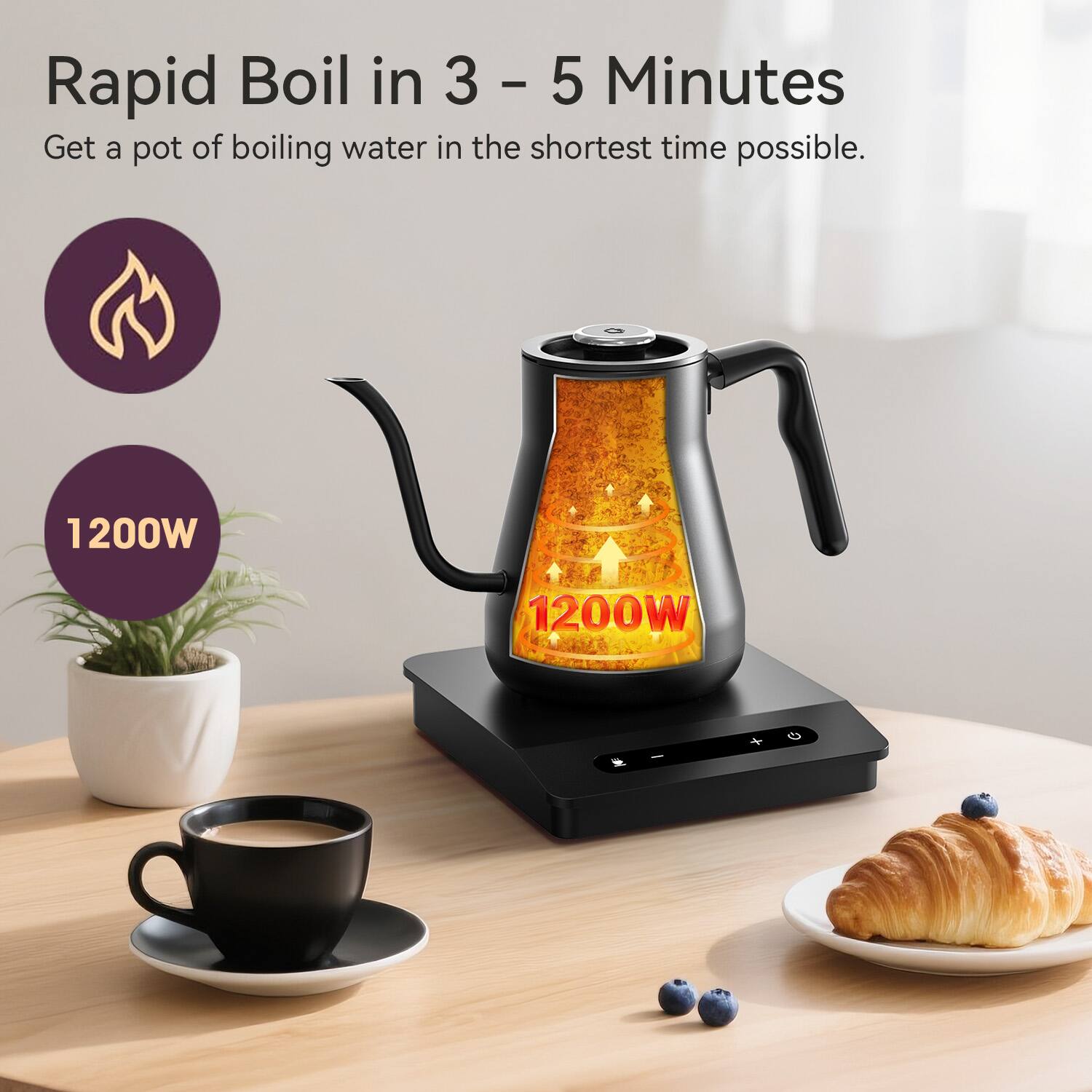 Rapid Boil in 3 - 5 Minutes  
Get a pot of boiling water in the shortest time possible.  
1200W