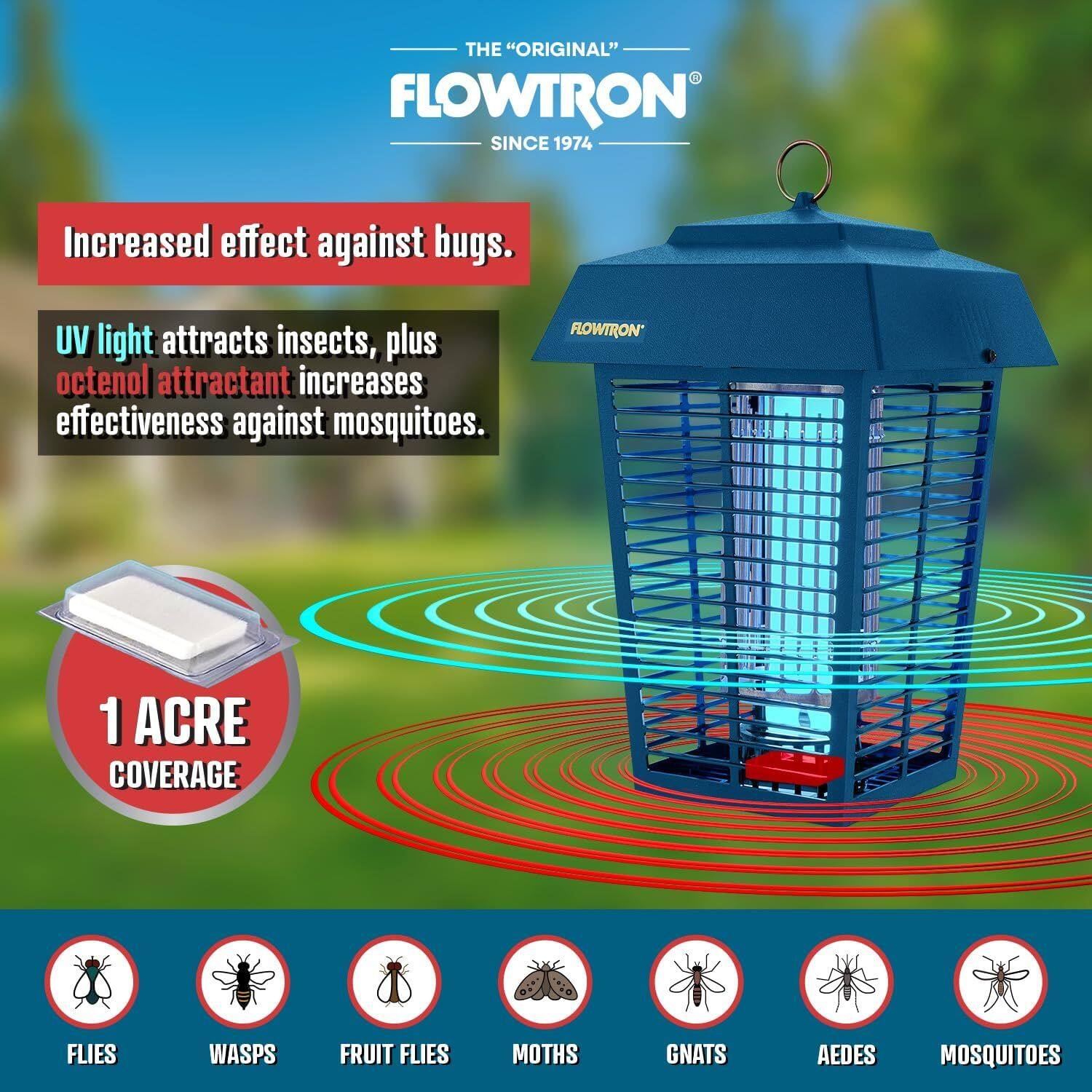 THE "ORIGINAL" FLOWTRON SINCE 1974  
Increased effect against bugs.  
UV light attracts insects, plus octenol attractant increases effectiveness against mosquitoes.  
FLOWTRON 1 ACRE COVERAGE  
FLIES WASPS FRUIT FLIES MOTHS GNATS AEDES MOSQUITOES