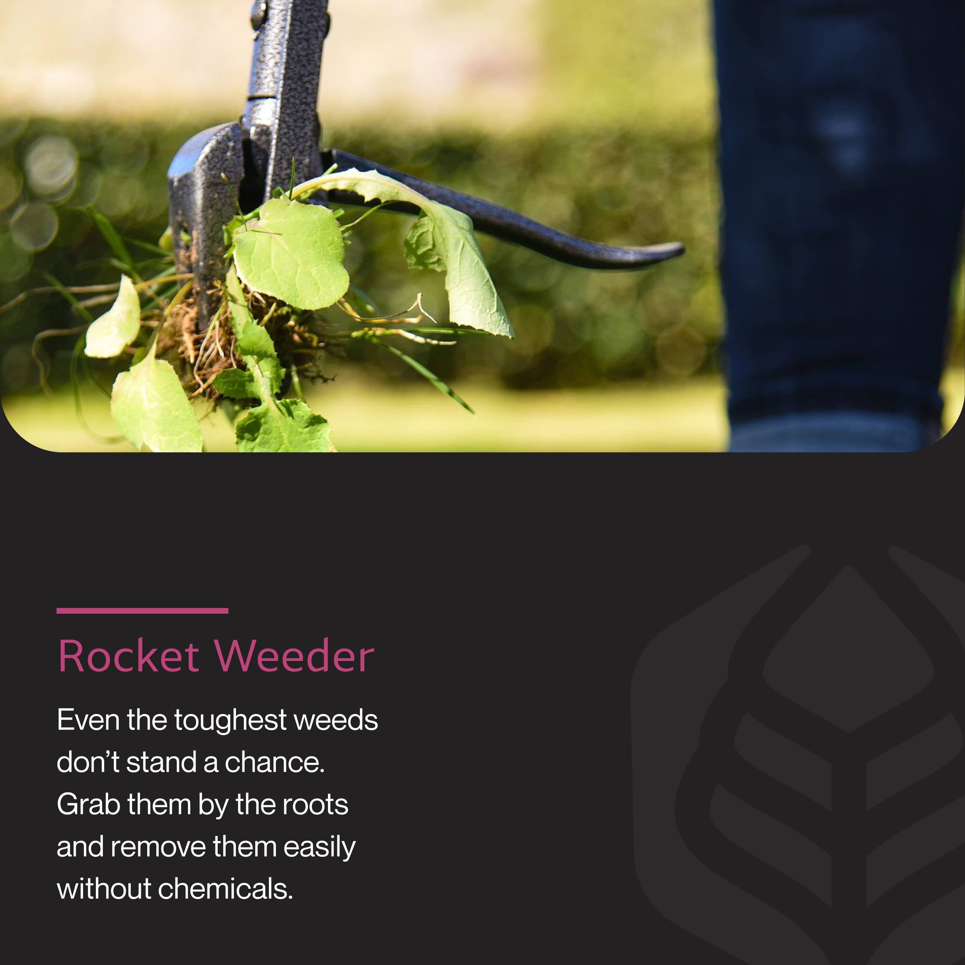 Rocket Weeder  
Even the toughest weeds don't stand a chance.  
Grab them by the roots and remove them easily without chemicals.