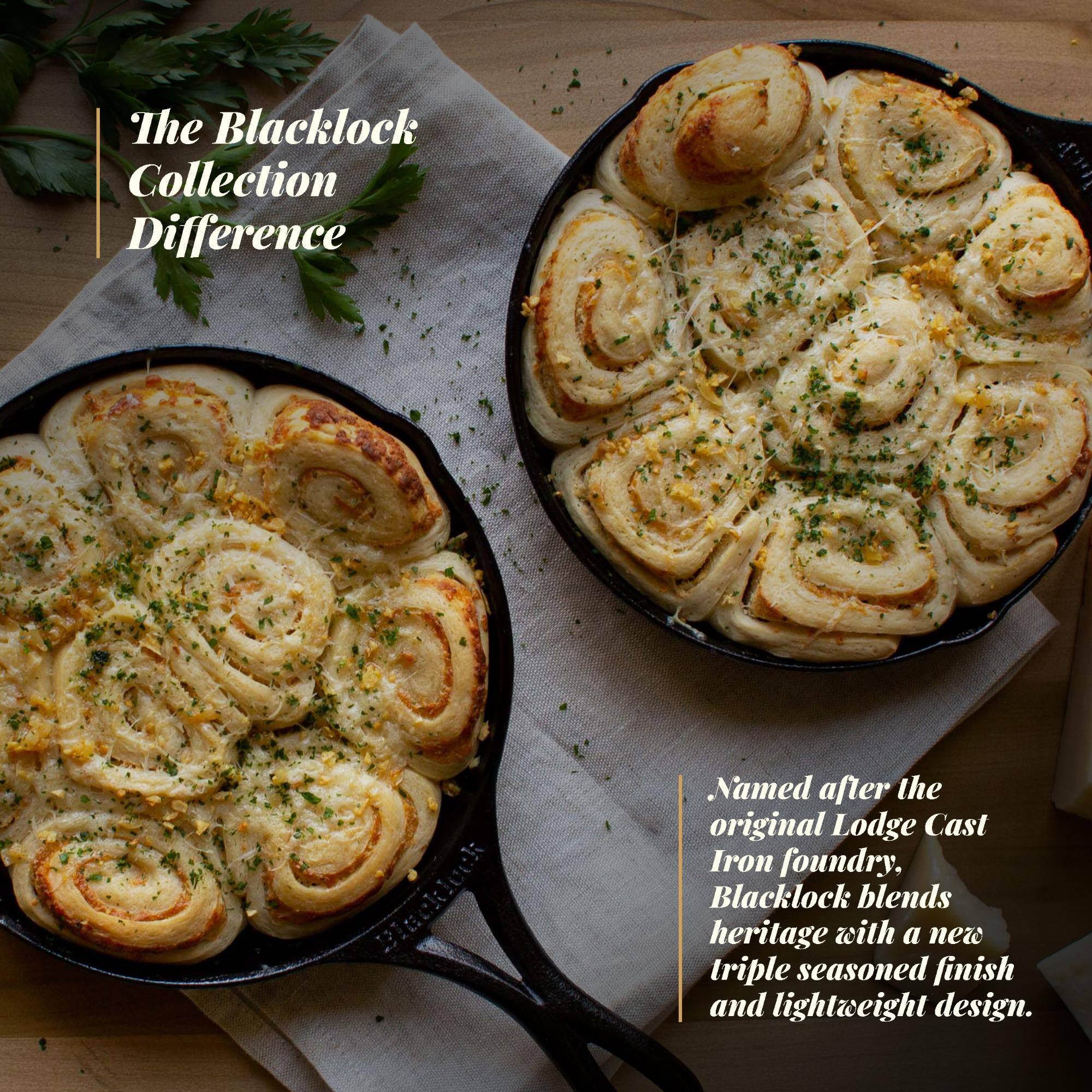 The Blacklock Collection Difference

Named after the original Lodge Cast Iron foundry, Blacklock blends heritage with a new triple seasoned finish and lightweight design.