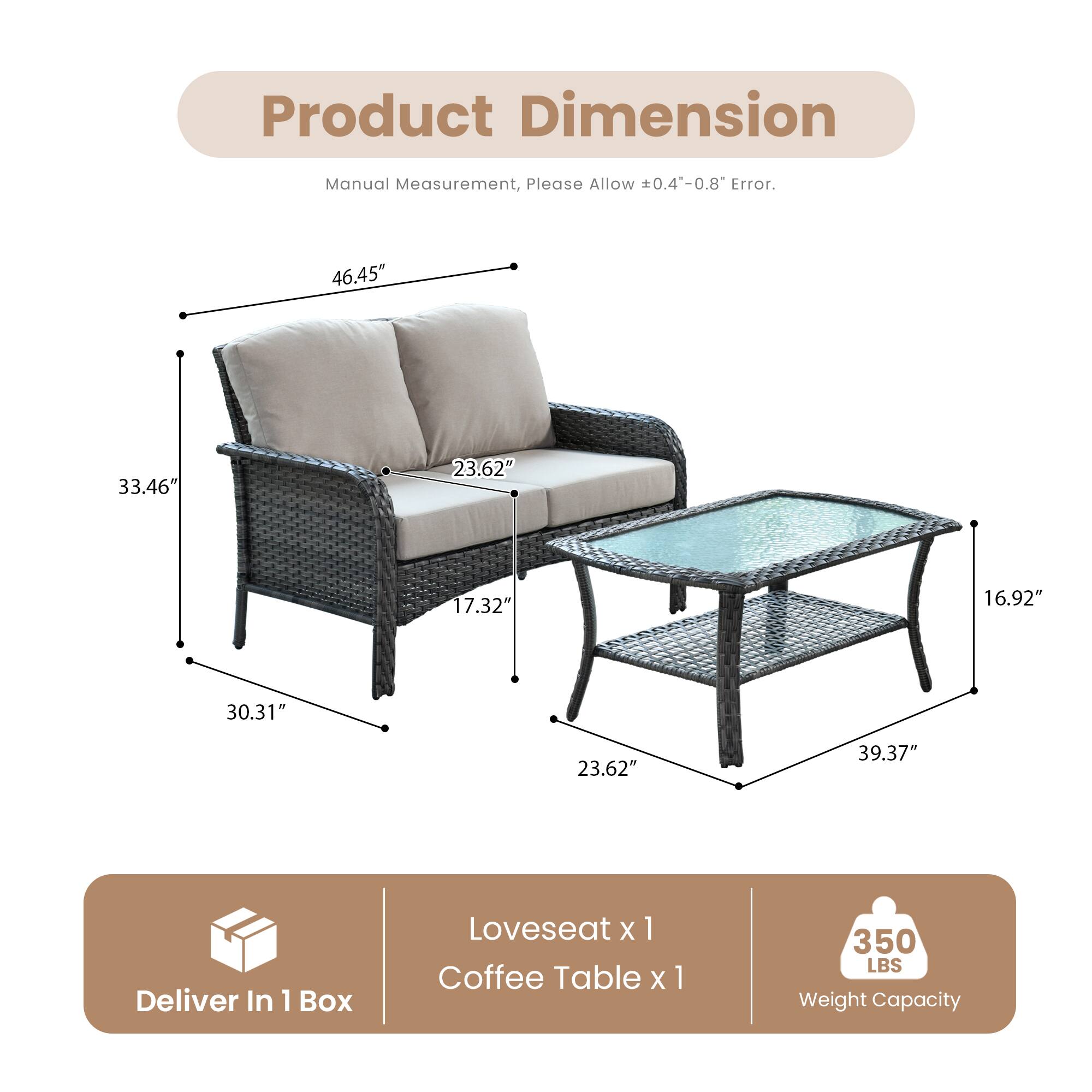 Product Dimension  
Manual Measurement, Please Allow ±0.4"-0.8" Error.  

46.45"  
33.46"  
30.31"  
17.32"  
23.62"  
39.37"  
16.92"  
23.62"  

Deliver In 1 Box  
Loveseat x 1  
Coffee Table x 1  

350 LBS Weight Capacity
