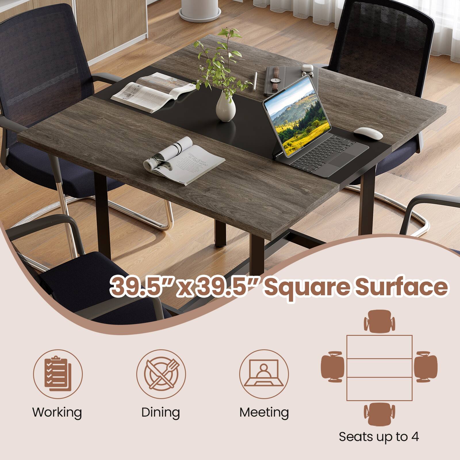 39.5" x 39.5" Square Surface  
Working Dining Meeting  
Seats up to 4