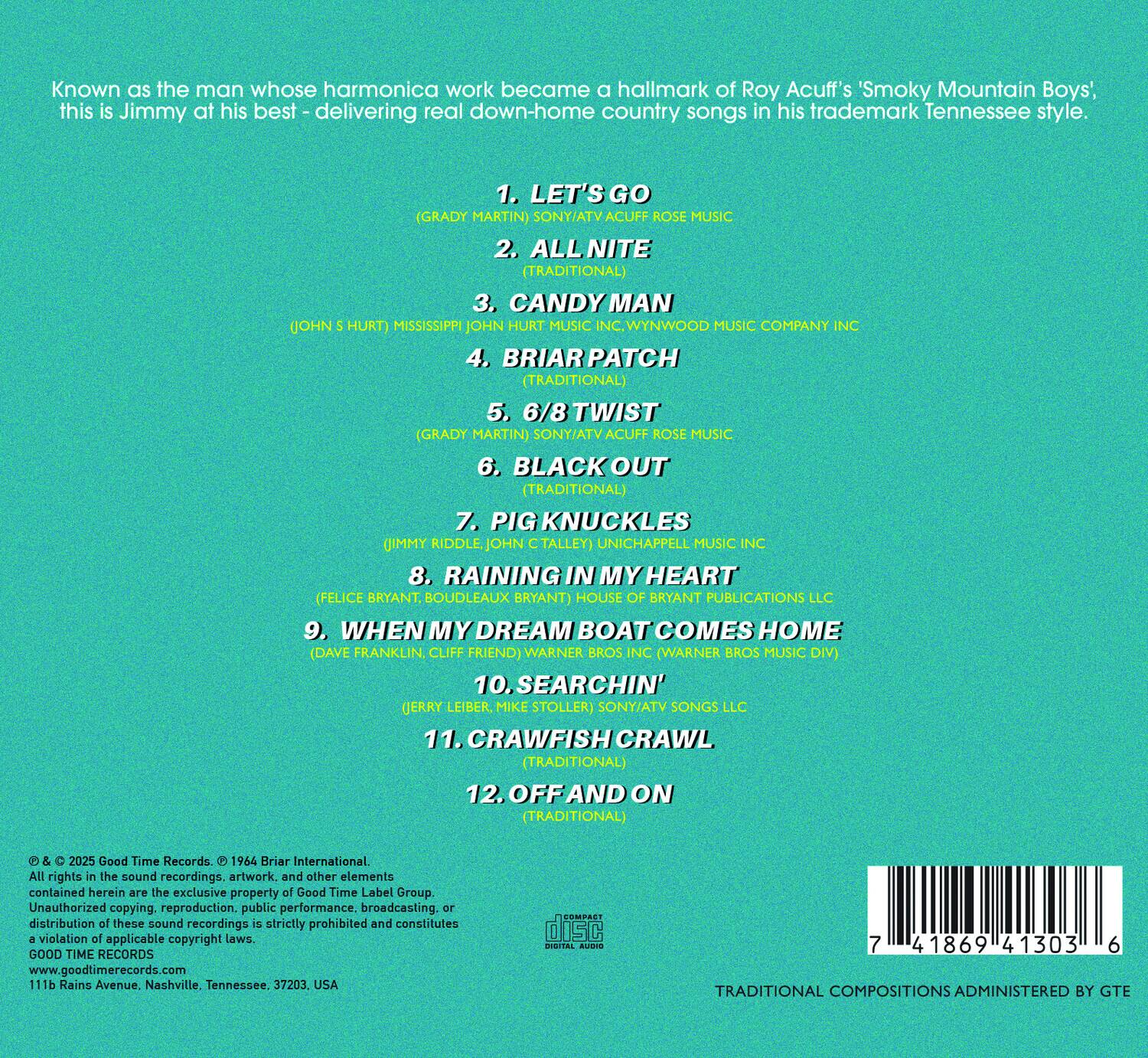 Known as the man whose harmonica work became a hallmark of Roy Acuff's 'Smoky Mountain Boys', this is Jimmy at his best delivering real down-home country songs in his trademark Tennessee style.

1. LET'S GO (GRADY MARTIN) SONY/ATV ACUFF ROSE MUSIC  
2. ALL NITE (TRADITIONAL)  
3. CANDY MAN (JOHN HURT) MISSISSIPPI JOHN HURT MUSIC WYNWOOD MUSIC COMPANY INC  
4. BRIAR PATCH (TRADITIONAL)  
5. 6/8 TWIST (GRADY MARTIN) SONY/ATV ACUFF ROSE MUSIC  
6. BLACK OUT (TRADITIONAL)  
7. PIG KNUCKLES (JIMMY RIDDLE, JOHN C TALLEY) UNICHAPPELL MUSIC INC  
8. RAINING IN MY HEART (FELICE BRYANT, BOUDLEAUX BRYANT) HOUSE OF BRYANT PUBLICATIONS LLC  
9. WHEN MY DREAM BOAT COMES HOME (DAVE FRANKLIN, CLIFF FRIEND) WARNER BROS INC (WARNER BROS MUSIC DIV)  
10. SEARCHIN'