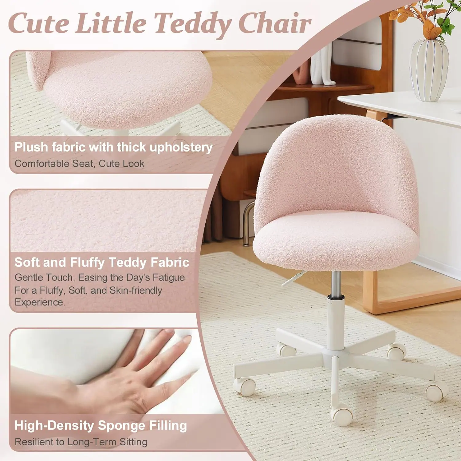 Cute Little Teddy Chair

Plush fabric with thick upholstery
Comfortable Seat, Cute Look

Soft and Fluffy Teddy Fabric
Gentle Touch, Easing the Day's Fatigue
For a Fluffy, Soft, and Skin-friendly Experience

High-Density Sponge Filling
Resilient to Long-Term Sitting