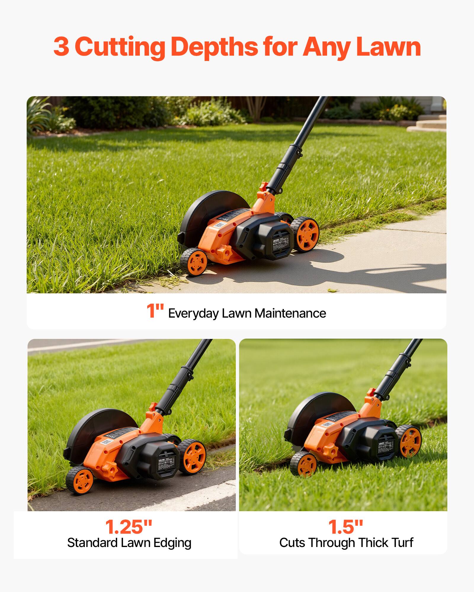 3 Cutting Depths for Any Lawn

1" Everyday Lawn Maintenance

1.25" Standard Lawn Edging

1.5" Cuts Through Thick Turf
