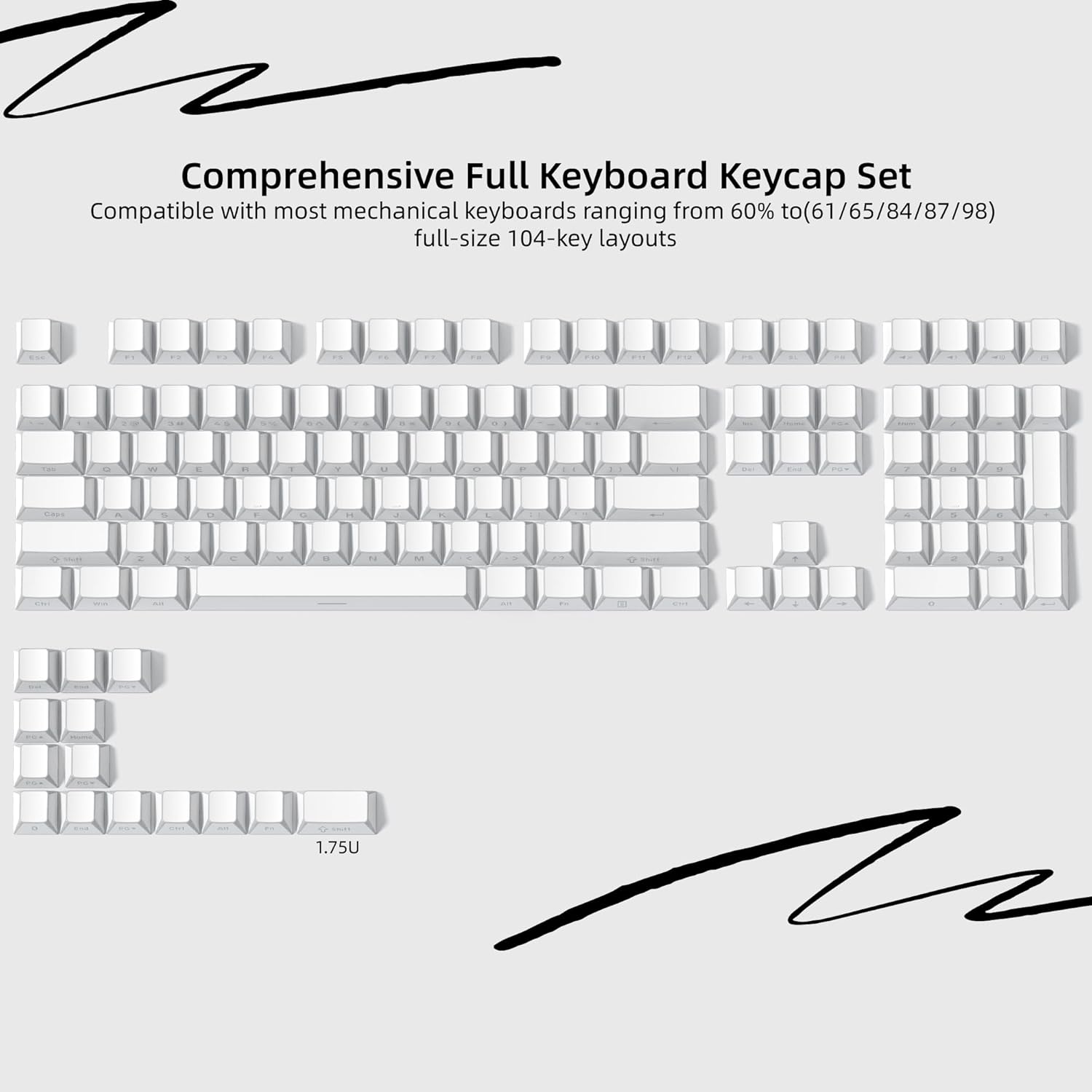 Comprehensive Full Keyboard Keycap Set  
Compatible with most mechanical keyboards ranging from 60% to (61/65/84/87/98) full-size 104-key layouts.  
1.75U