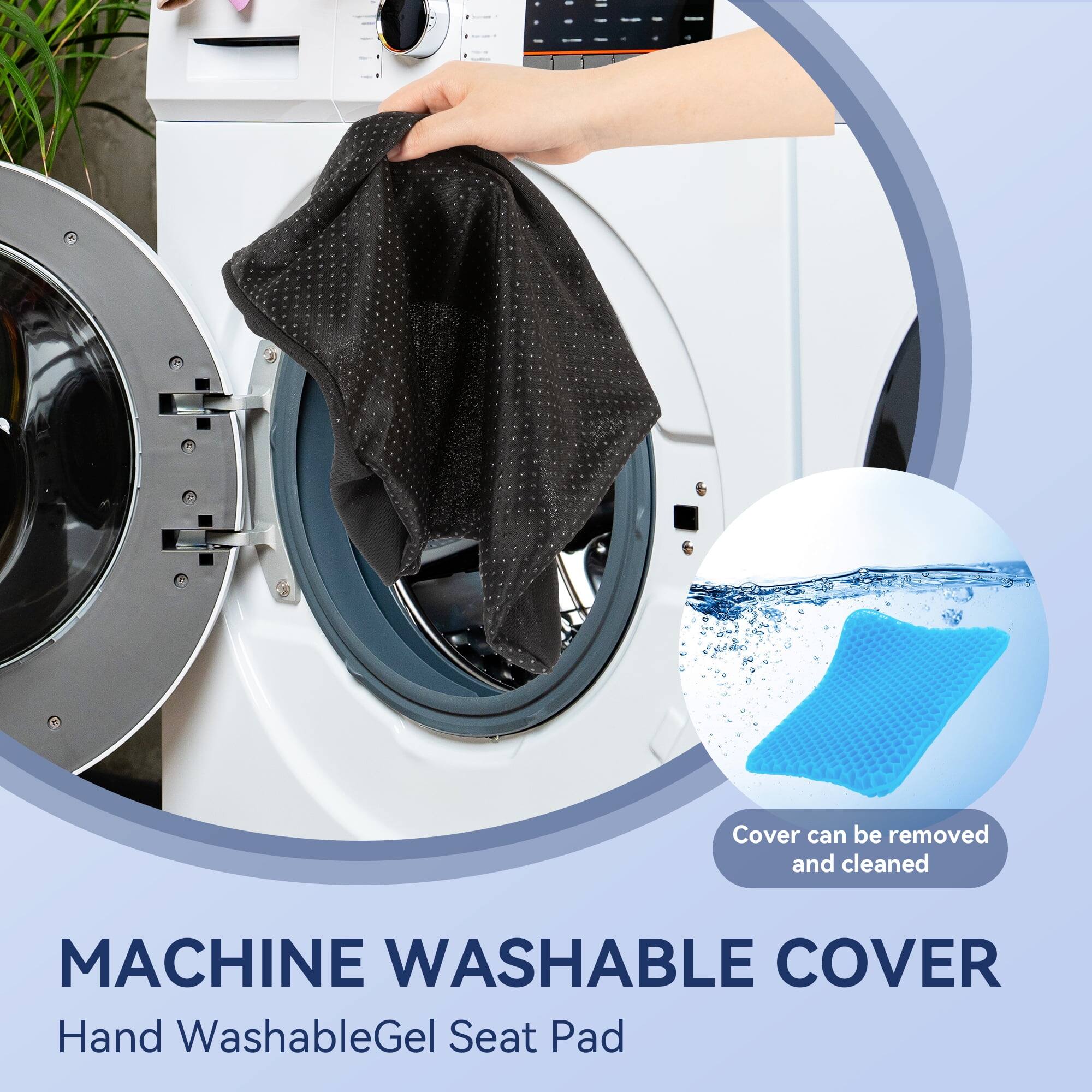 Cover can be removed and cleaned

MACHINE WASHABLE COVER

Hand Washable Gel Seat Pad