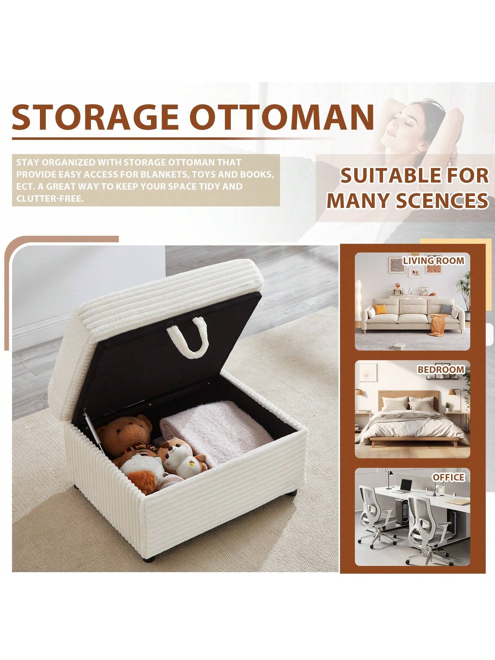 STORAGE OTTOMAN

STAY ORGANIZED WITH STORAGE OTTOMAN THAT PROVIDE EASY ACCESS FOR BLANKETS, TOYS AND BOOKS, ECT. A GREAT WAY TO KEEP YOUR SPACE TIDY AND CLUTTER-FREE.

SUITABLE FOR MANY SCENES

LIVING ROOM

BEDROOM

OFFICE