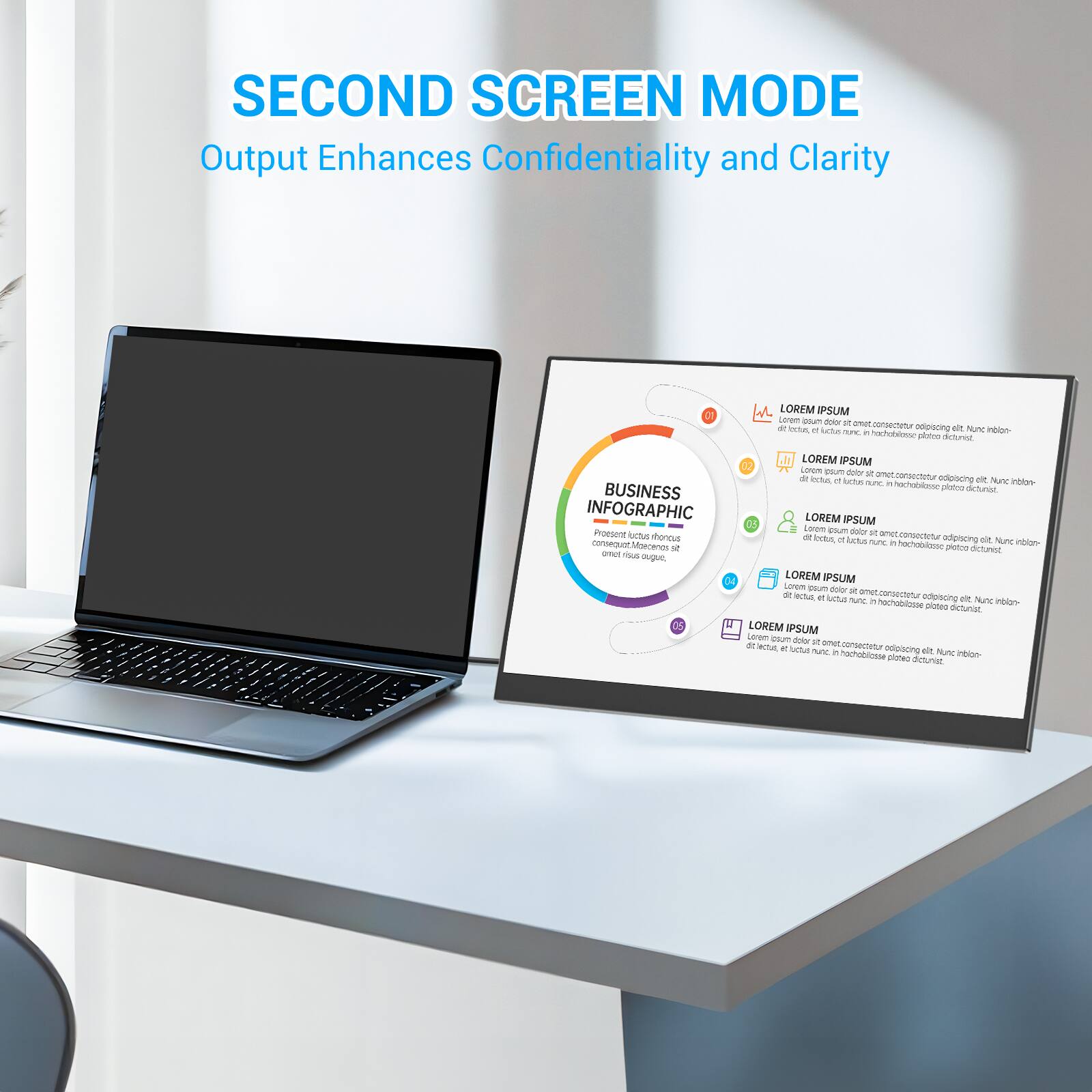 SECOND SCREEN MODE  
Output Enhances Confidentiality and Clarity  

BUSINESS INFOGRAPHIC  
Lorem ipsum dolor sit amet, consectetur adipiscing elit.  
Lorem ipsum dolor sit amet, consectetur adipiscing elit.  
Lorem ipsum dolor sit amet, consectetur adipiscing elit.  
Lorem ipsum dolor sit amet, consectetur adipiscing elit.  
Lorem ipsum dolor sit amet, consectetur adipiscing elit.