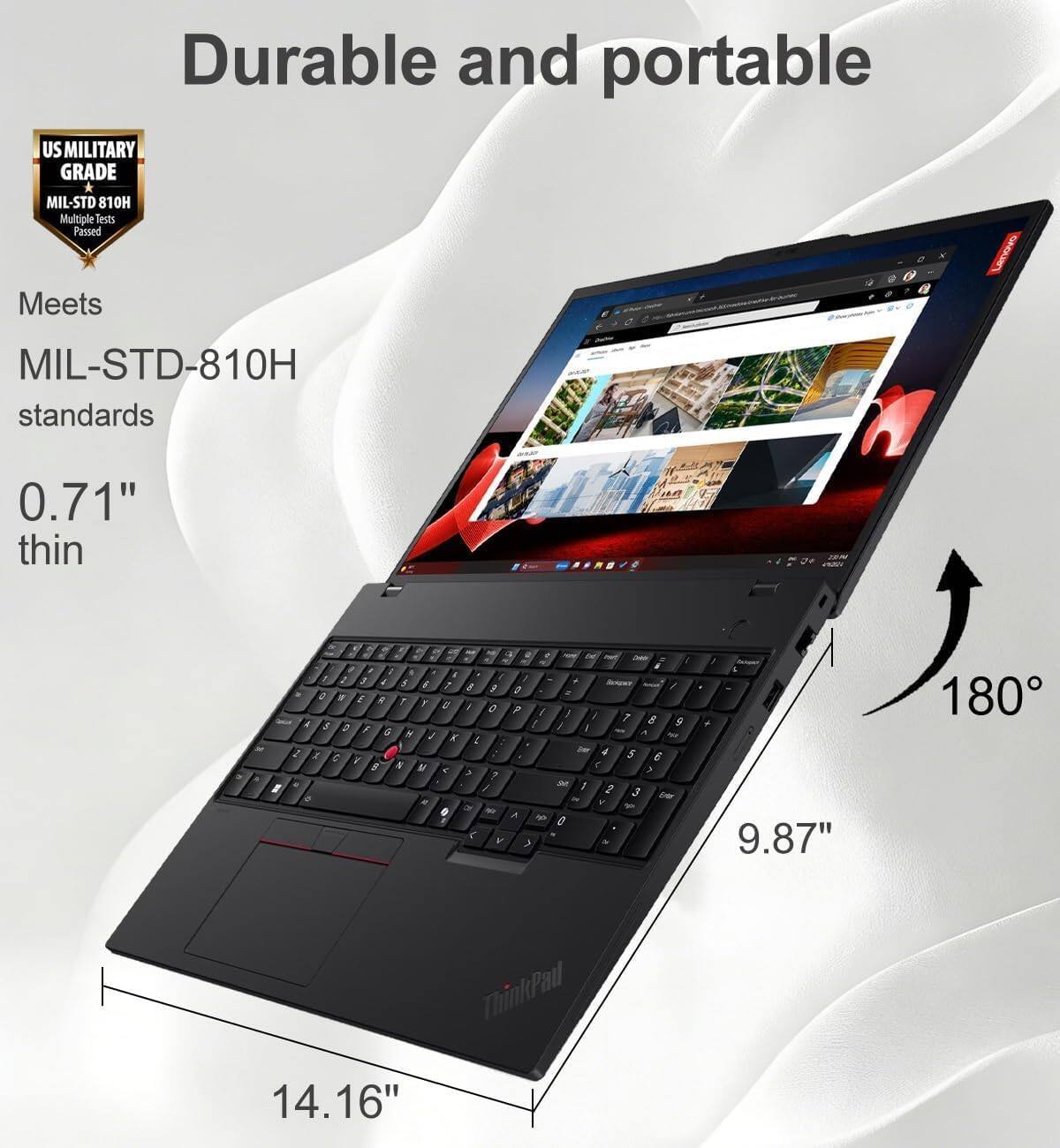 Durable and portable

US MILITARY GRADE MIL-STD 810H  
Multiple tests passed  
Meets MIL-STD-810H standards  
0.71" thin  
180°  
9.87"  
14.16"
