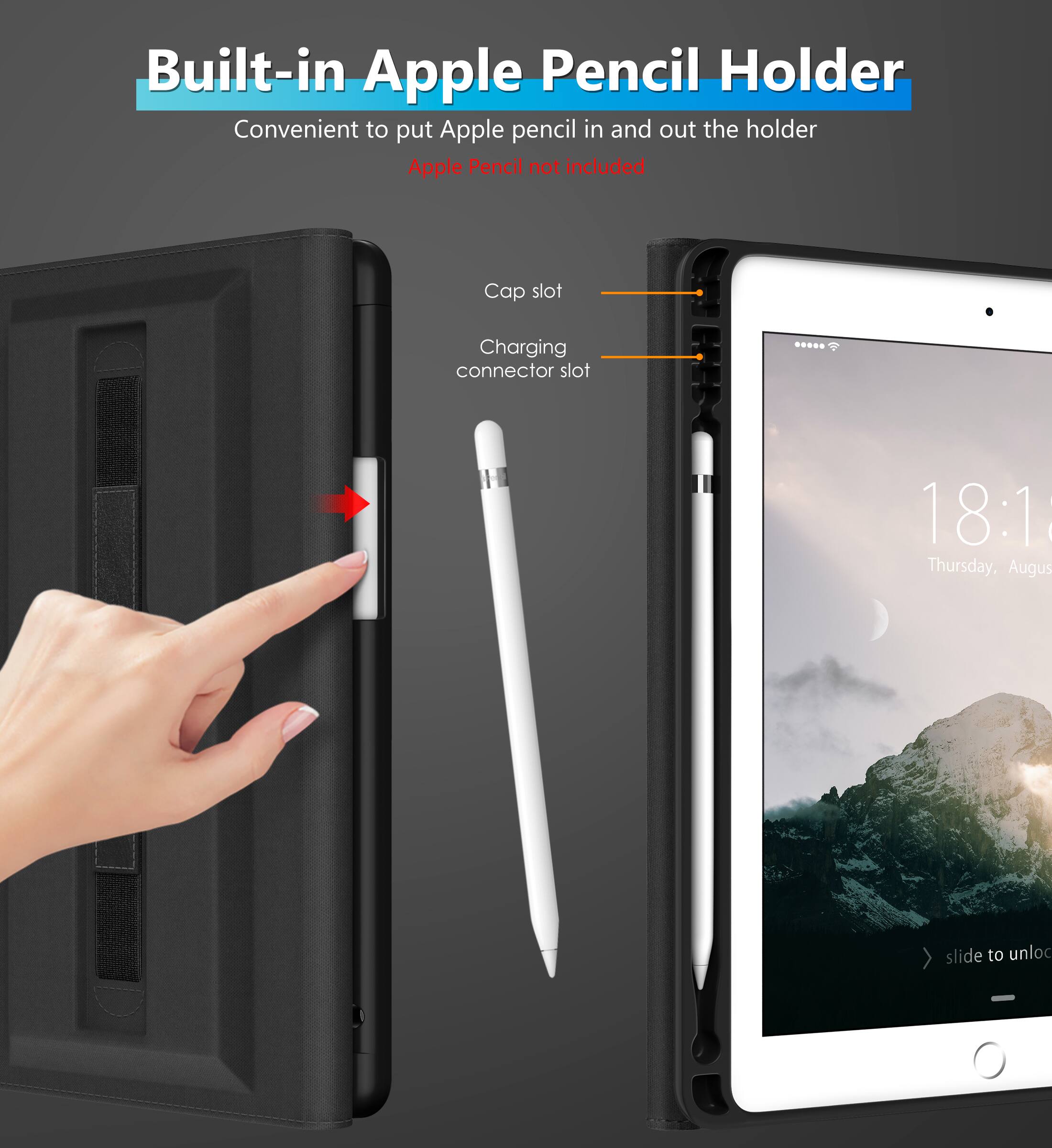 Built-in Apple Pencil Holder  
Convenient to put Apple pencil in and out the holder  
Apple Pencil not included  

Cap slot  
Charging connector slot  

18:18  
Thursday, August  
slide to unlock
