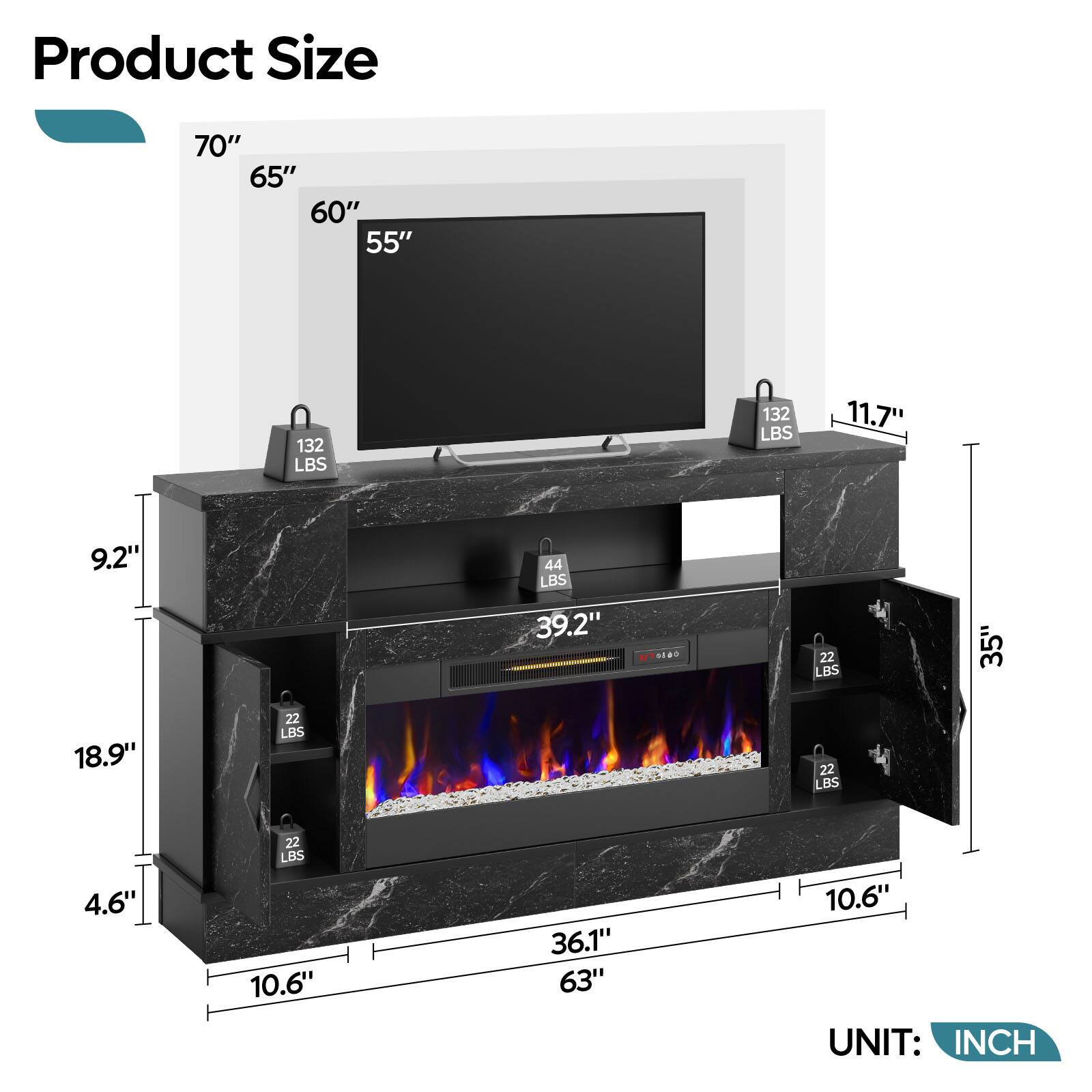 Product Size 70" 65" 60" 55" 132 LBS 132 LBS 11.7" 9.2" 44 LBS 39.2" 22 LBS 35" 18.9" 22 LBS 22 LBS 4.6" 22 LBS 10.6" 36.1" 63" 10.6" UNIT: INCH