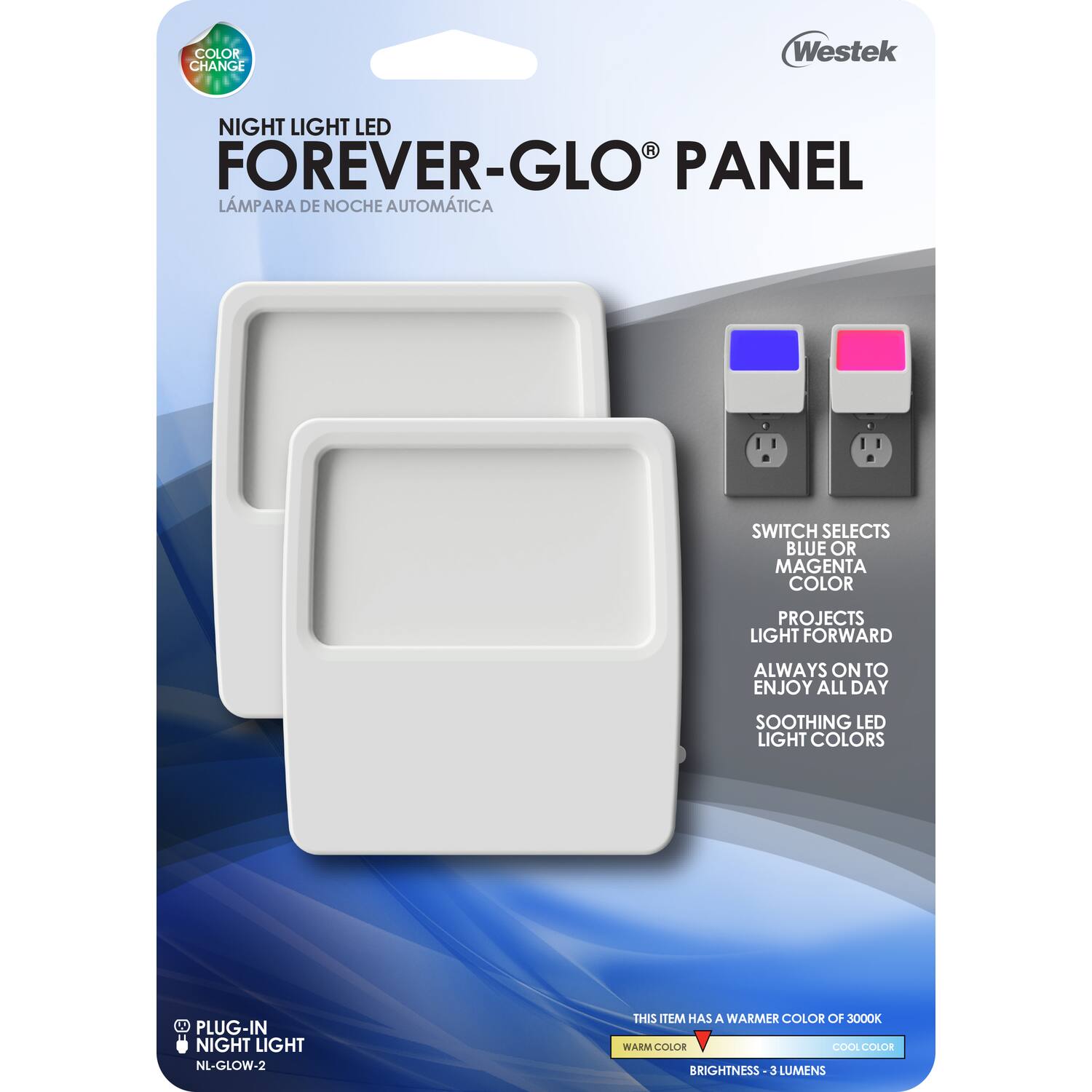 COLOR CHANGE  
Westek NIGHT LIGHT LED  
FOREVER-GLO PANEL  
LÁMPARA DE NOCHE AUTOMÁTICA  

SWITCH SELECTS BLUE OR MAGENTA COLOR  
PROJECTS LIGHT FORWARD  
ALWAYS ON TO ENJOY ALL DAY  
SOOTHING LED LIGHT COLORS  

PLUG-IN NIGHT LIGHT  
NL-GLOW-2  

THIS ITEM HAS A WARMER COLOR OF 3000K  
WARM COLOR  
COOL COLOR  
BRIGHTNESS - 3 LUMENS