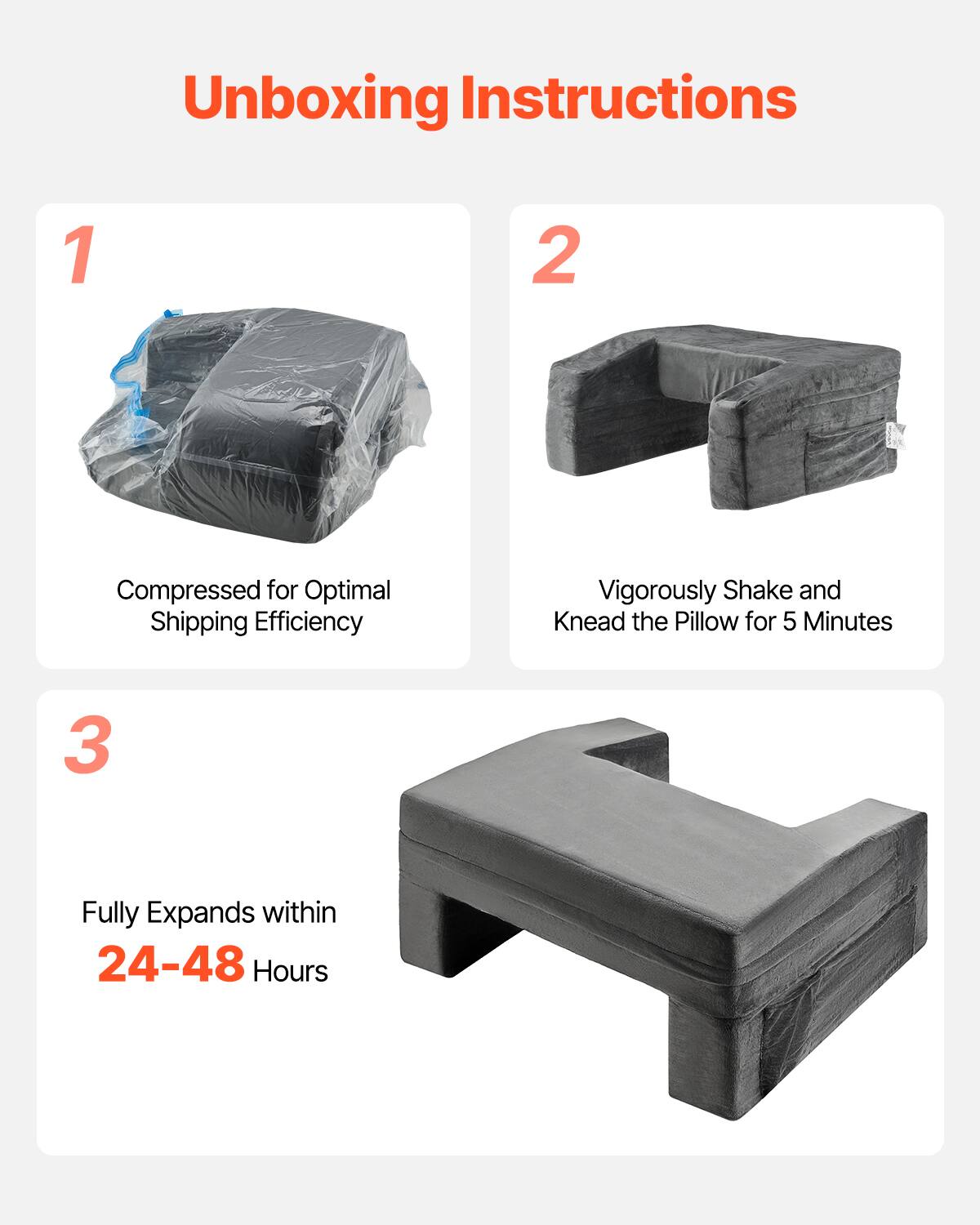 Unboxing Instructions

1. Compressed for Optimal Shipping Efficiency

2. Vigorously Shake and Knead the Pillow for 5 Minutes

3. Fully Expands within 24-48 Hours