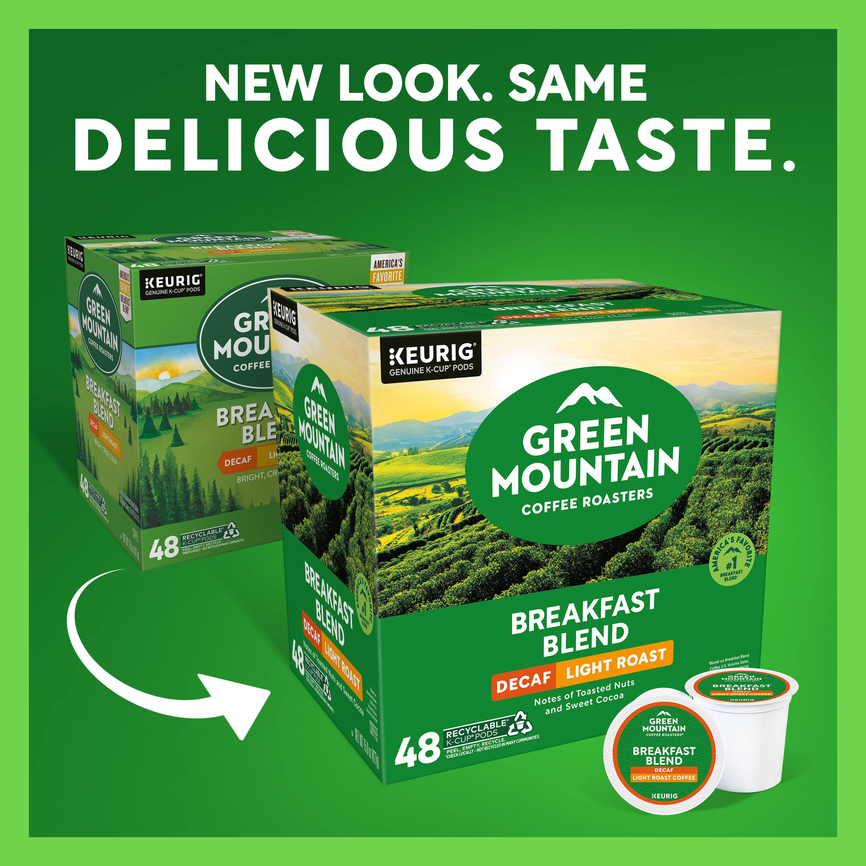 NEW LOOK. SAME DELICIOUS TASTE.  
AMERICA'S FAVORITE  
KEURIG GENUINE K-CUP PODS  
GREEN MOUNTAIN COFFEE ROASTERS  
BREAKFAST BLEND  
DECAF LIGHT ROAST  
Notes of Toasted Nuts and Sweet Cocoa  
48 K-CUP PODS  
RECYCLABLE