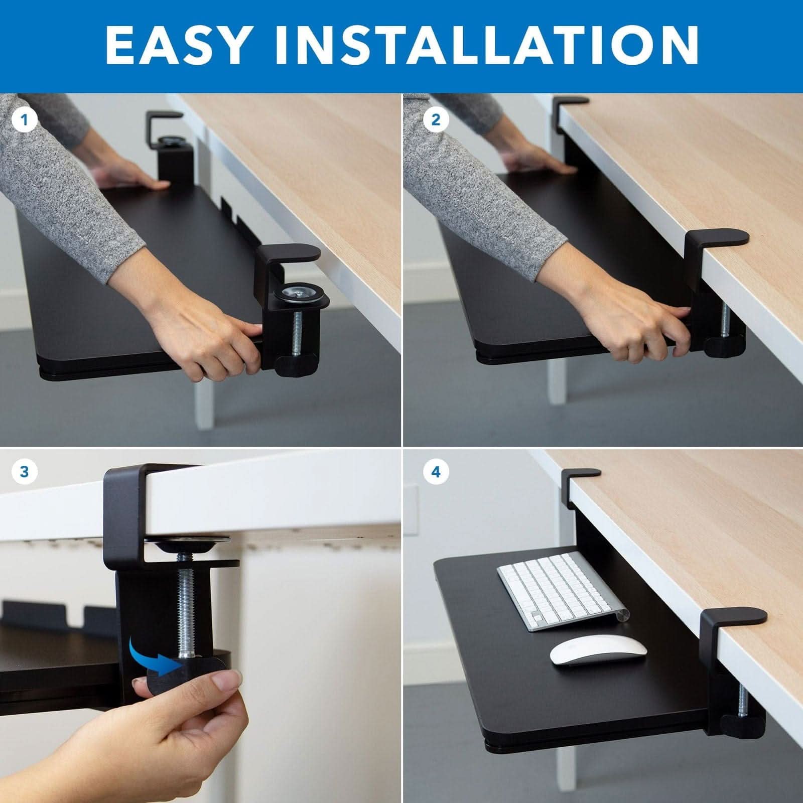 EASY INSTALLATION

1. Place the tray under the desk.
2. Align the tray with the desk.
3. Secure the tray with the provided screws.
4. Place your keyboard and mouse on the tray.