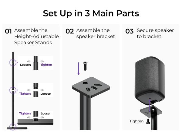 Set Up in 3 Main Parts

01 Assemble the Height-Adjustable Speaker Stands

02 Assemble the speaker bracket

03 Secure speaker to bracket

Loosen
Tighten
Tighten
Loosen
Tighten
Loosen
Tighten
