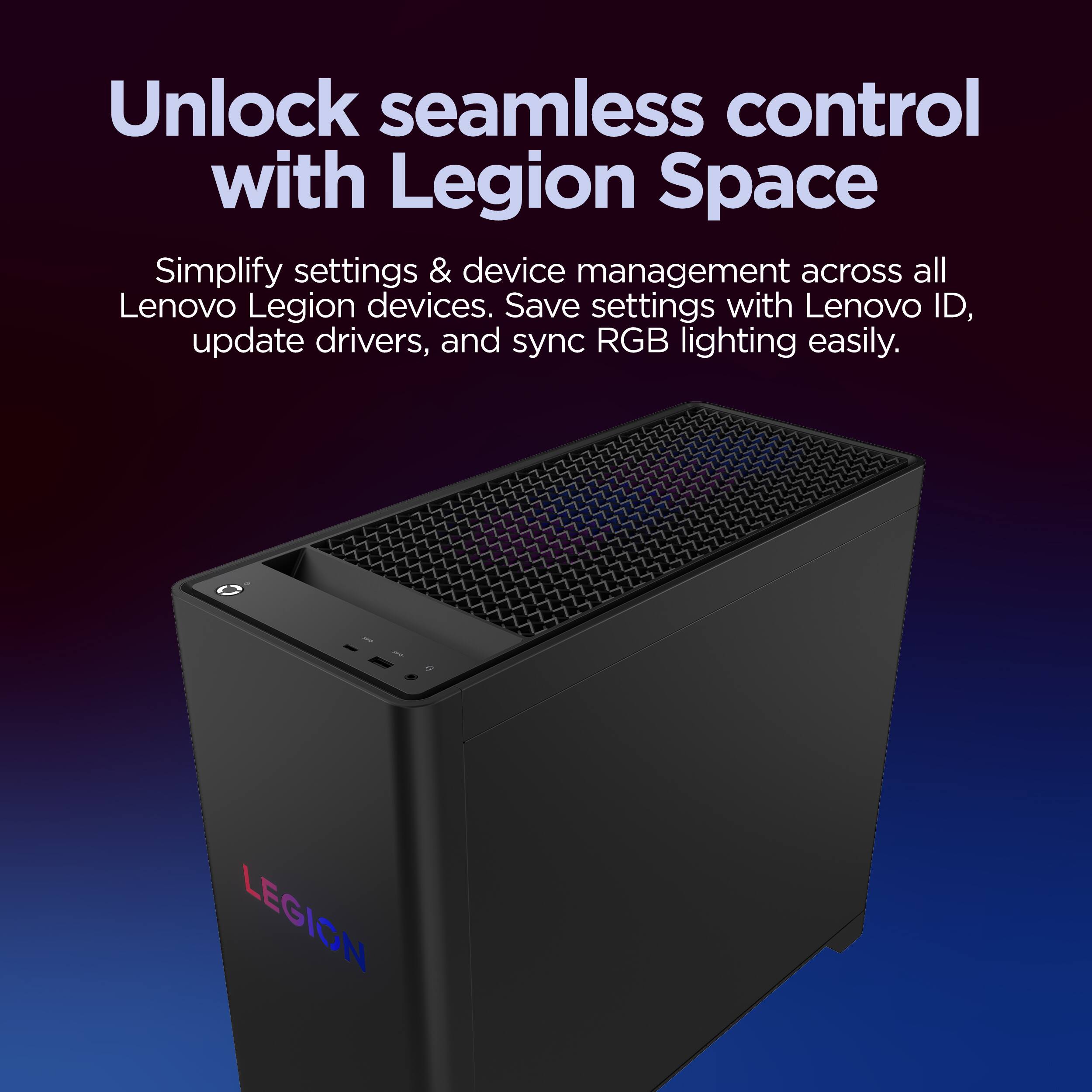 Unlock seamless control with Legion Space

Simplify settings & device management across all Lenovo Legion devices. Save settings with Lenovo ID, update drivers, and sync RGB lighting easily.