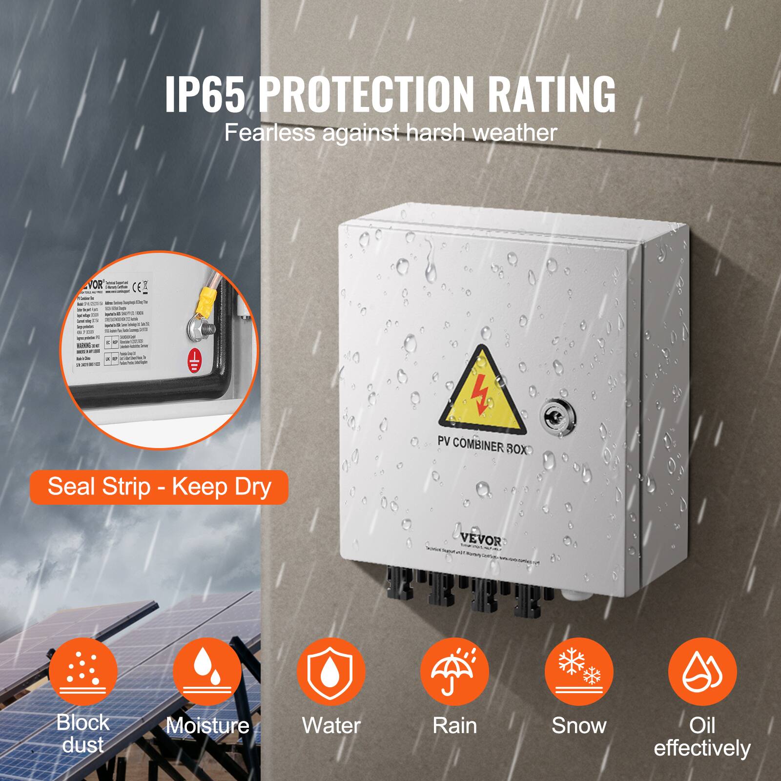 IP65 PROTECTION RATING  
Fearless against harsh weather  

Seal Strip - Keep Dry  

PV COMBINER BOX  

Block dust  
Moisture  
Water  
Rain  
Snow  
Oil effectively