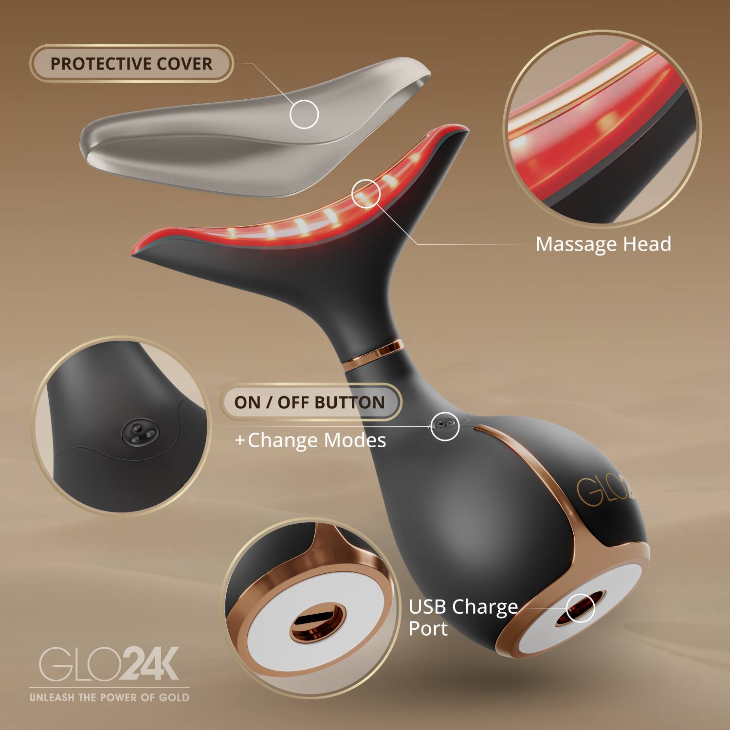 PROTECTIVE COVER  
Massage Head  
ON / OFF BUTTON + Change Modes  
RO GLO GLO24K  
UNLEASH THE POWER OF GOLD  
USB Charge Port