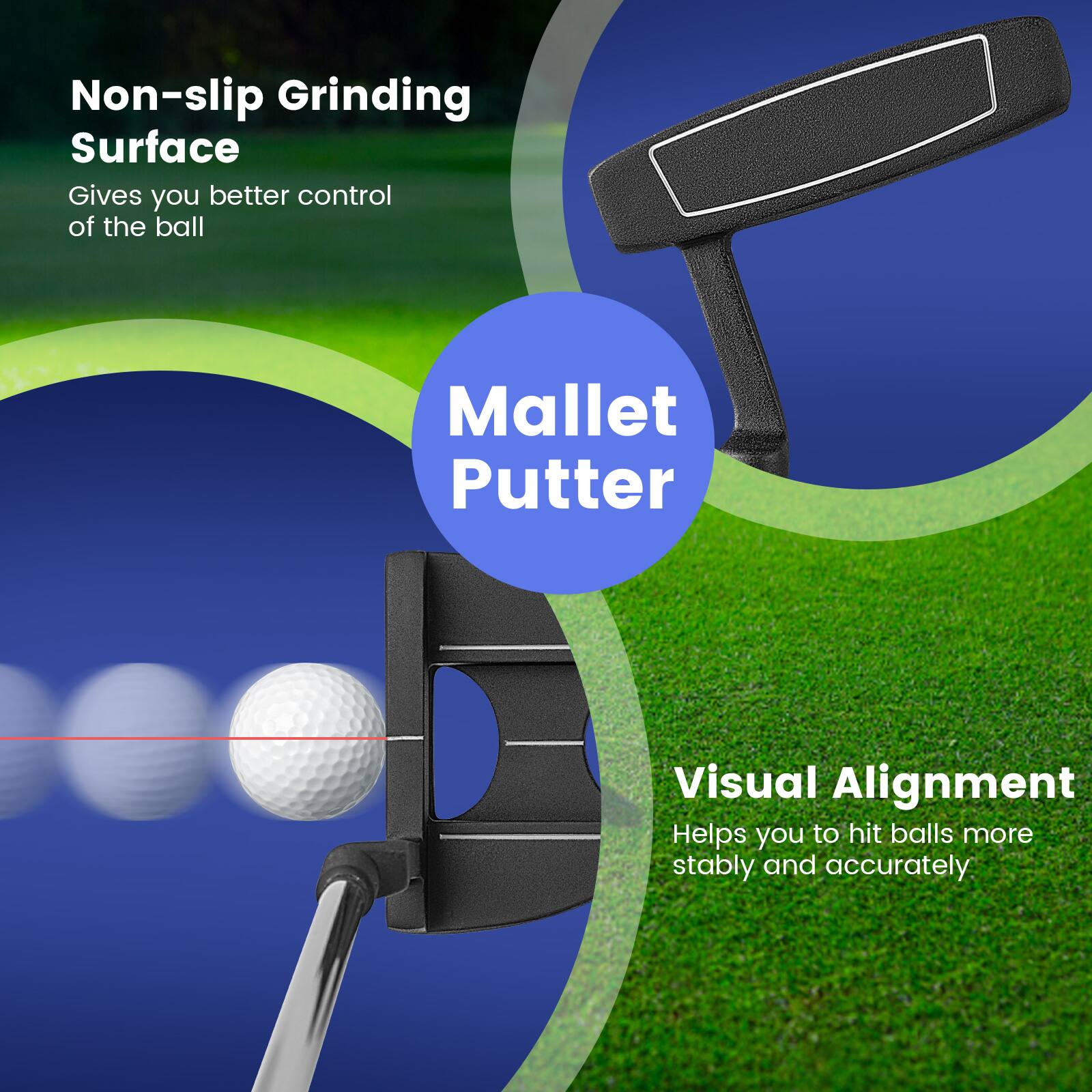 Non-slip Grinding Surface  
Gives you better control of the ball  

Mallet Putter  

Visual Alignment  
Helps you to hit balls more stably and accurately