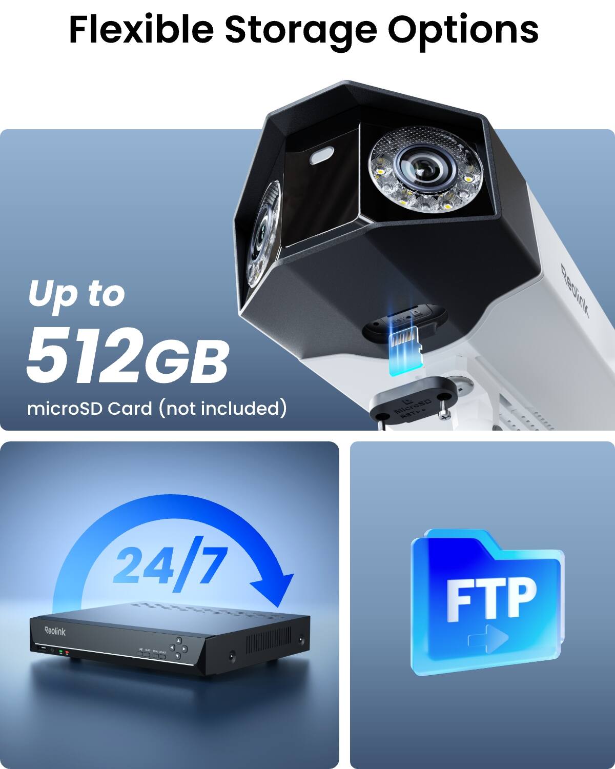 Flexible Storage Options  
Up to 512GB microSD Card (not included)  
24/7  
FTP