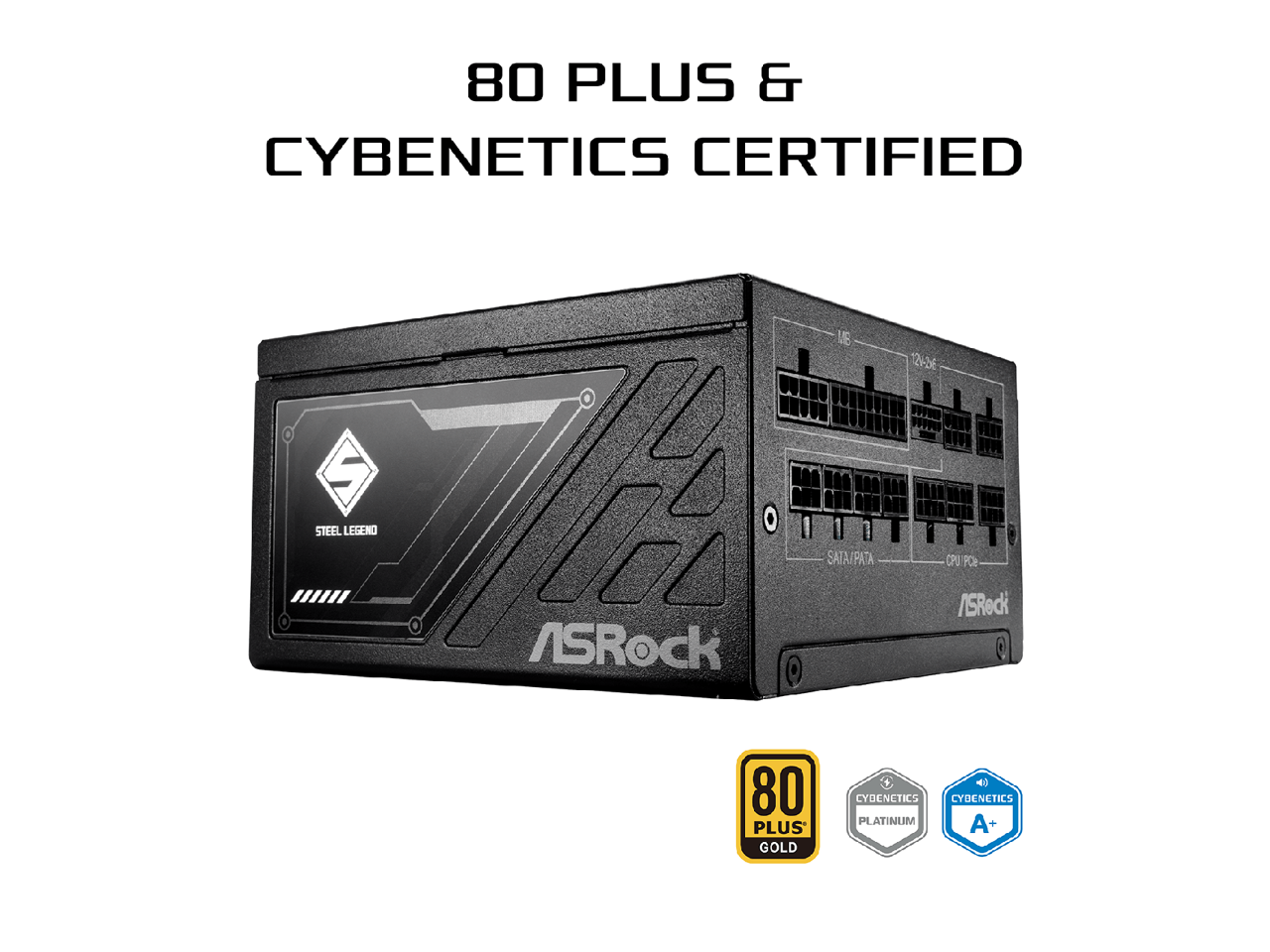 80 PLUS & CYBENETICS CERTIFIED  
UE 12v-b6 S  
STEEL LEGEND  
SATA/PATA  
ASRock  
80 PLUS GOLD  
CYBENETICS PLATINUM  
CYBENETICS A+