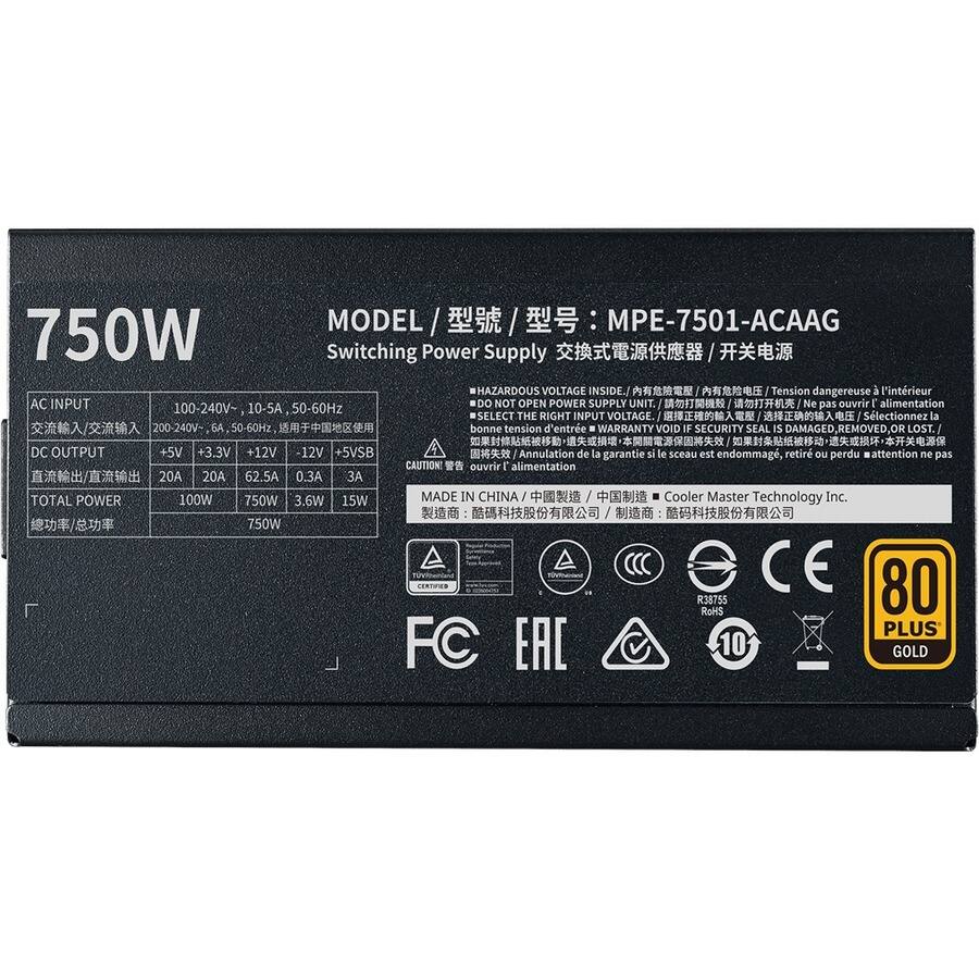 MODEL / 型号 / 型号：MPE-7501-ACAAG  
750W Switching Power Supply / 交换式電源供應器 / 开关电源  

AC INPUT  
100-240V~ 10-5A, 50-60Hz  
200-240V~ 6.4A, 50-60Hz  

DC OUTPUT  
+5V 20A  
+3.3V 20A  
+12V 62.5A  
-12V 0.3A  
+5VSB 3A  

TOTAL POWER  
100W 750W 3.6W 15W  

HAZARDOUS VOLTAGE INSIDE. DO NOT OPEN POWER SUPPLY UNIT.  
Tension dangereuse à l'intérieur. Ne pas ouvrir alimentation.  
WARRANTY VOID IF SECURITY SEAL IS DAMAGED, OR LOST.  
Annulation de la garantie si le sceau est endommagé, retiré ou perdu.  

MADE IN CHINA / 中国製造 / 中国制造  
