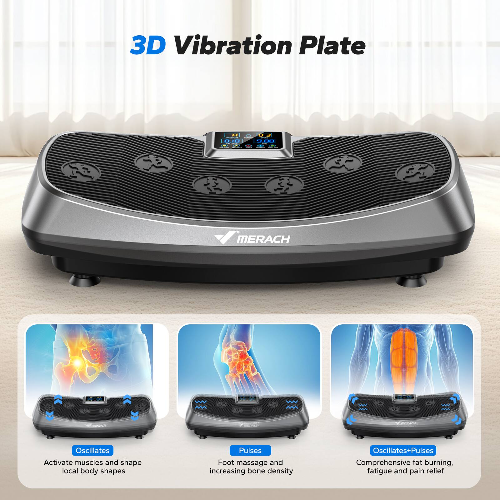 3D Vibration Plate

MERACH

- Oscillates: Activate muscles and shape local body shapes
- Pulses: Foot massage and increasing bone density
- Oscillates+Pulses: Comprehensive fat burning, fatigue and pain relief