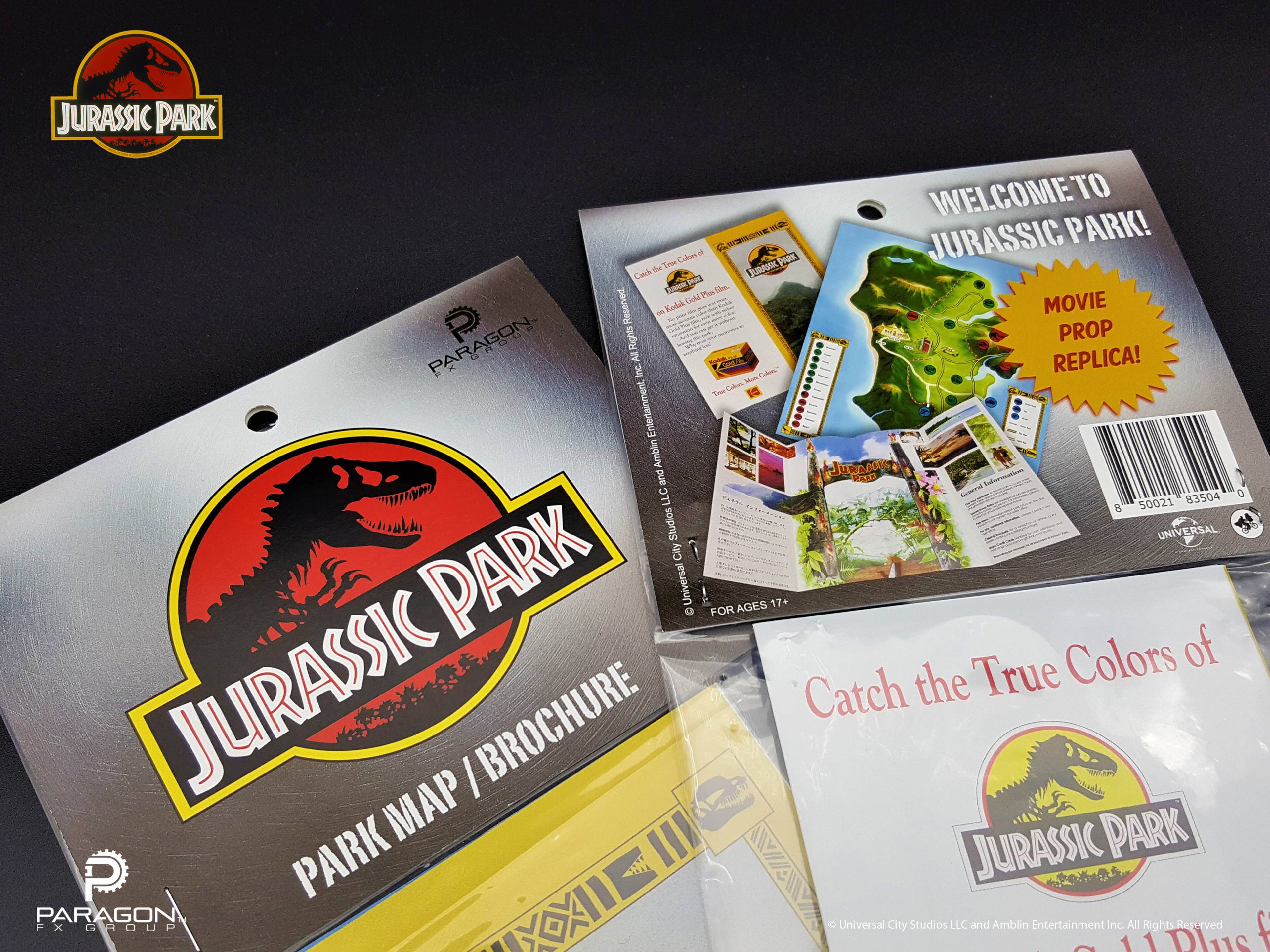 JURASSIC PARK  
WELCOME TO JURASSIC PARK!  
MOVIE PROP REPLICA!  

Catch the True Colors of JURASSIC PARK  

FOR AGES 17+  

PARK MAP / BROCHURE  

© Universal City Studios LLC and Amblin Entertainment Inc. All Rights Reserved  

PARAGON FX GROUP  

JURASSIC PARK  
PARK MAP / BROCHURE  

Catch the True Colors of JURASSIC PARK  

© Universal City Studios LLC and Amblin Entertainment Inc. All Rights Reserved  

FOR AGES 17+  

MOVIE PROP REPLICA!  

© Universal City Studios LLC and Amblin Entertainment Inc. All Rights Reserved  

8 50021 83504 0